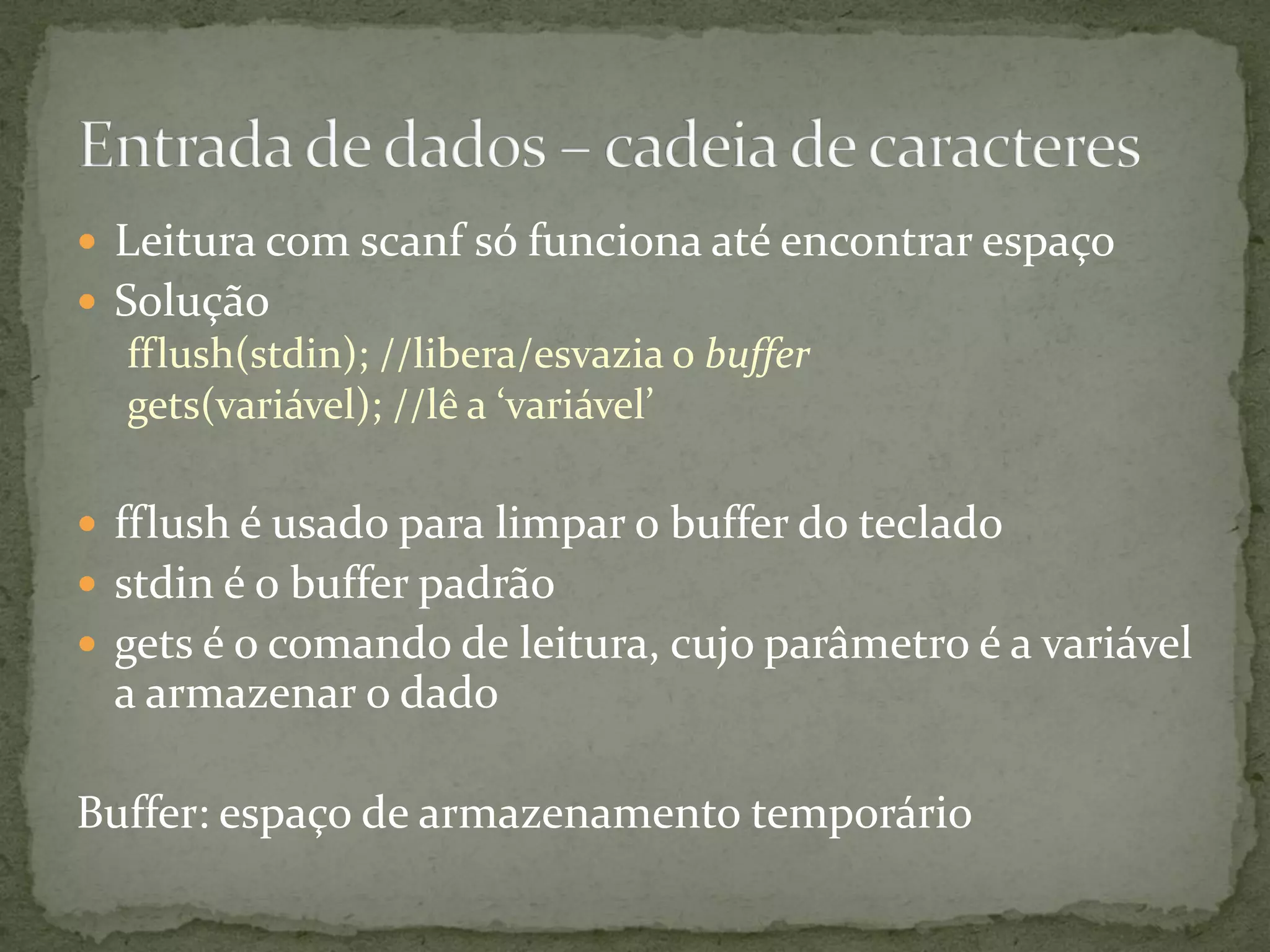  Leitura com scanf só funciona até encontrar espaço
 Solução
fflush(stdin); //libera/esvazia o buffer
gets(variável); //lê a ‘variável’
 fflush é usado para limpar o buffer do teclado
 stdin é o buffer padrão
 gets é o comando de leitura, cujo parâmetro é a variável
a armazenar o dado
Buffer: espaço de armazenamento temporário
 