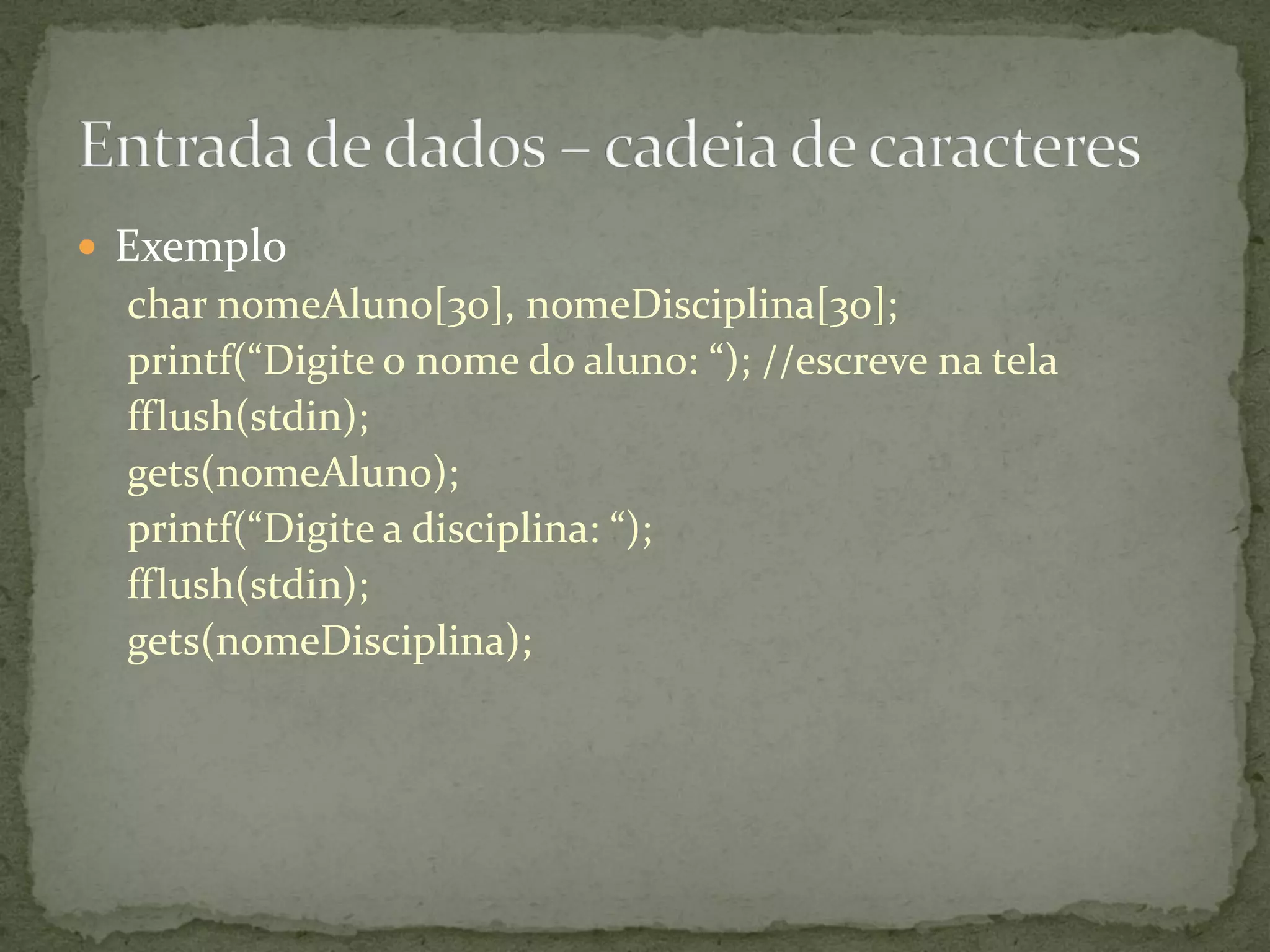  Exemplo
char nomeAluno[30], nomeDisciplina[30];
printf(“Digite o nome do aluno: “); //escreve na tela
fflush(stdin);
gets(nomeAluno);
printf(“Digite a disciplina: “);
fflush(stdin);
gets(nomeDisciplina);
 