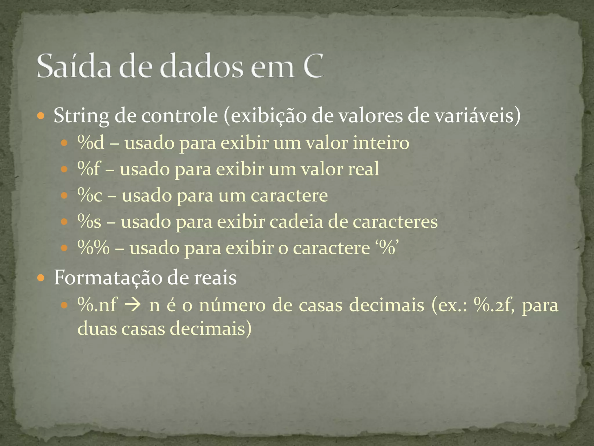  String de controle (exibição de valores de variáveis)
 %d – usado para exibir um valor inteiro
 %f – usado para exibir um valor real
 %c – usado para um caractere
 %s – usado para exibir cadeia de caracteres
 %% – usado para exibir o caractere ‘%’
 Formatação de reais
 %.nf  n é o número de casas decimais (ex.: %.2f, para
duas casas decimais)
 