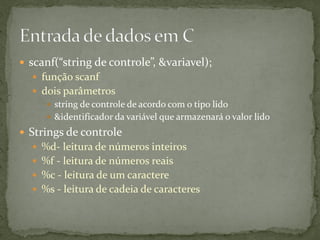  scanf(“string de controle”, &variavel);
 função scanf
 dois parâmetros
 string de controle de acordo com o tipo lido
 &identificador da variável que armazenará o valor lido
 Strings de controle
 %d- leitura de números inteiros
 %f - leitura de números reais
 %c - leitura de um caractere
 %s - leitura de cadeia de caracteres
 