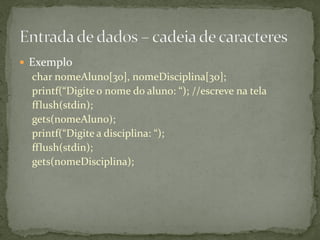  Exemplo
char nomeAluno[30], nomeDisciplina[30];
printf(“Digite o nome do aluno: “); //escreve na tela
fflush(stdin);
gets(nomeAluno);
printf(“Digite a disciplina: “);
fflush(stdin);
gets(nomeDisciplina);
 