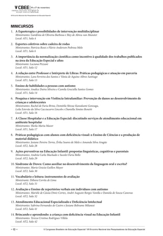 miNiCursos
1. A Equoterapia e possibilidades de intervenção multidisciplinar
    Ministrantes: Gardênia de Oliveira Barbosa e Mey de Abreu van Munster
    Local: AT1, Sala 4
2. Esportes coletivos sobre cadeira de rodas
    Ministrantes: Patrícia Rossi e Flávio Anderson Pedrosa Melo
    Local: AT1, Sala 6
3. A importância da normalização científica como incentivo à qualidade dos trabalhos publicados
   na área da Educação Especial e afins
    Ministrante: Luciana Pizzani
    Local: AT1, Sala 12
4. A relação entre Professor e Intérprete de Libras: Práticas pedagógicas e atuação em parceria
    Ministrantes: Lara Ferreira dos Santos e Vânia de Aquino Albres Santiago
    Local: AT1, Sala 13
5. Ensino de habilidades a pessoas com autismo
    Ministrantes: Analice Dutra Silveira e Camila Graciella Santos Gomes
    Local: AT1, Sala 14
6. Pesquisa e intervenção em Violência Intrafamiliar: Prevenção de danos ao desenvolvimento de
   crianças e adolescentes
    Ministrantes: Rachel de Faria Brino, Domitila Shizue Kawakami Gonzaga,
    Leila Estevão da Silva Cacciacarro Lincoln e Daniella Simões Benetti
    Local: AT1, Sala 16
7. A Classe Hospitalar e a Educação Especial: discutindo serviços de atendimento educacional em
   ambiente hospitalar
    Ministrantes: Sheila Maria Mazer
    Local: AT1, Sala 17
8. Práticas pedagógicas com alunos com deficiência visual: o Ensino de Ciências e a produção de
   material didático
    Ministrantes: Josiane Pereira Torres, Érika Soares de Melo e Amanda Silva Aragão
    Local: AT2, Sala 28
9. Ações preventivas na Educação Infantil: propostas linguísticas, cognitivas e parentais
    Ministrantes: Andréa Carla Machado e Suzelei Faria Bello
    Local: AT2, Sala 29
10. Síndrome de Down: Como auxiliar no desenvolvimento da linguagem oral e escrita?
    Ministrantes: Maria Grazia Guillen Mayer
    Local: AT2, Sala 30
11. Vocabulário e leitura: instrumentos de avaliação
    Ministrante: Débora Corrêa de Lima
    Local: AT2, Sala 31
12. Avaliação e Ensino de repertórios verbais em indivíduos com autismo
    Ministrantes: Mariéle de Cássia Diniz Cortez, André Augusto Borges Varella e Daniela de Souza Canovas
    Local: AT2, Sala 32
13. Atendimento Educacional Especializado e Deficiência Intelectual
    Ministrantes: Sabrina Fernandes de Castro e Josiane Beltrame Milanesi
    Local: AT2, Sala 41
14. Brincando e aprendendo: a criança com deficiência visual na Educação Infantil
    Ministrantes: Tereza Cristina Rodrigues Villela
    Local: AT2, Sala 42

– 10 –                       V Congresso Brasileiro de Educação Especial/ Vii Encontro Nacional dos Pesquisadores da Educação Especial
 