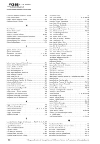 Guimarães, Sabrina de Oliveira Maciel . . . . . . . . . . . . . . . . . . . . 93                      Leal, Letícia Sauer. . . . . . . . . . . . . . . . . . . . . . . . . . . . . . . . . . . . . . 72
Gums, Luana Moina. . . . . . . . . . . . . . . . . . . . . . . . . . . . . . . . . . . . 30           Leite, Lucia Pereira . . . . . . . . . . . . . . . . . . . . . . . . . . . .38, 47, 64, 94
Gurgel, Beatriz Braga do Amaral . . . . . . . . . . . . . . . . . . . . . . . . . 92                  Lelis, Maria das Graças Dias . . . . . . . . . . . . . . . . . . . . . . . . . . . . . 84
Gutierrez, Ericler Oliveira . . . . . . . . . . . . . . . . . . . . . . . . . . . . . . . 34          Leonessa, Viviane Tramontina . . . . . . . . . . . . . . . . . . . . . . . . 27, 88
                                                                                                      Lessa, Luiza Helena Ramos . . . . . . . . . . . . . . . . . . . . . . . . . . . . . . 69
                                               h                                                      Lima, Christiane Botelho de . . . . . . . . . . . . . . . . . . . . . . . . . . . . . 53
                                                                                                      Lima, Cicera Malheiro de . . . . . . . . . . . . . . . . . . . . . . . . . . . . 51, 63
Haas, Clarissa . . . . . . . . . . . . . . . . . . . . . . . . . . . . . . . . . . . . . . . . . 79   Lima, Cleusaneide Fernandes de . . . . . . . . . . . . . . . . . . . . . . . . . 86
Hamer, Bruna Laselva . . . . . . . . . . . . . . . . . . . . . . . . . . . . . . . . . . 68           Lima, Débora Corrêa de . . . . . . . . . . . . . . . . . . . . . . . . . . . . . 52, 87
Hammoud, Rita . . . . . . . . . . . . . . . . . . . . . . . . . . . . . . . . . . . . . . . 59        Lima, Ezer Wellington Gomes . . . . . . . . . . . . . . . . . . . . . . . . . . . 40
Harnisch, Gabriela Simone . . . . . . . . . . . . . . . . . . . . . . . . . . . 40, 61                Lima, Josciene de Jesus . . . . . . . . . . . . . . . . . . . . . . . . . . . . . . . . . 61
Hayashi, Maria Cristina Pumbiato Inocentini . . . . . . . . . . . . . . 29                            Lima, Juliana Maria da Silva . . . . . . . . . . . . . . . . . . . . . . . . . . . . . 57
Herdy, Gisele Batista . . . . . . . . . . . . . . . . . . . . . . . . . . . . . . . . . . . 80        Lima, Kátia do Socorro Carvalho . . . . . . . . . . . . . . . . . . . . . . . . 33
Hostins, Regina Célia Linhares . . . . . . . . . . . . . . . . . . . . . . . 74, 79                   Lima, Lana Ferreira de . . . . . . . . . . . . . . . . . . . . . . . . . . . . . . . . . . 32
Huber, Leilane Lauer . . . . . . . . . . . . . . . . . . . . . . . . . . . . . . . . . . . 71         Lima, Marcia Raika e Silva . . . . . . . . . . . . . . . . . . . . . . . . . . . . . . 28
                                                                                                      Lima, Miriam Nascimento de . . . . . . . . . . . . . . . . . . . . . . . . . . . . 72
                                                I                                                     Lima, Rita de Cássia Pereira . . . . . . . . . . . . . . . . . . . . . . . . . . . . . 54
                                                                                                      Lima, Silvia Maria . . . . . . . . . . . . . . . . . . . . . . . . . . . . . . . . . . . . . 91
Iglesias, Sandra Letícia . . . . . . . . . . . . . . . . . . . . . . . . . . . . . . . . . . 39       Lima, Simone de Nazaré Viana . . . . . . . . . . . . . . . . . . . . . . . . . . 57
Ignácio, Eliana Maria . . . . . . . . . . . . . . . . . . . . . . . . . . . . . . . . . . . 71        Lima, Sônia Helena Costa Galvão de. . . . . . . . . . . . . . . . . . . . . . 46
Ikonomidis, Vula Maria. . . . . . . . . . . . . . . . . . . . . . . . . . . 42, 51, 91                Limeira, Carolline Septimio . . . . . . . . . . . . . . . . . . . . . . . . . . . . . 68
Issa, Renata Marques . . . . . . . . . . . . . . . . . . . . . . . . . . . . . . . . 44, 78           Lins, Maria Judith Sucupira da Costa . . . . . . . . . . . . . . . . . . . . . 41
                                                                                                      Livramento, Solange Pereira do . . . . . . . . . . . . . . . . . . . . . . . . . . 88
                                                j                                                     Locatel, Jéssica Nunes . . . . . . . . . . . . . . . . . . . . . . . . . . . . . . . . . . 91
                                                                                                      Lockmann, Kamila . . . . . . . . . . . . . . . . . . . . . . . . . . . . . . . . . . . . . 34
Jacinto, Lucas Emannuell Alvim de Melo . . . . . . . . . . . . . . . . . . 56                         Lodi, Ana Claudia Balieiro . . . . . . . . . . . . . . . . . . . . . . . . 71, 80, 93
Jacinto, Marcele Martinez Caceres . . . . . . . . . . . . . . . . . . . . . . . . 50                  Lopes, Arilise Moraes de Almeida . . . . . . . . . . . . . . . . . . . . . . . . 41
Jesuino, Mirtes dos Santos. . . . . . . . . . . . . . . . . . . . . . . . . . . . 28, 92              Lopes, Daniele Carolina . . . . . . . . . . . . . . . . . . . . . . . . . . . . . . . . 25
Jesus, Adriana Santos de . . . . . . . . . . . . . . . . . . . . . . . . . . . . . . . . 85           Lopes, Esther . . . . . . . . . . . . . . . . . . . . . . . . . . . . . . . . . . . . . . . . . . 88
Jesus, Denise Meyrelles de. . . . . . . . . . . . . . . . . . . . . . . . . . . . . . . 74            Lopes, Jessica Fernanda . . . . . . . . . . . . . . . . . . . . . . . . . . . . . . . . . 75
Jesus, Heyde Aparecida Pereira de . . . . . . . . . . . . . . . . . . . . . . . . 76                  Lopes, Juliana de Fátima . . . . . . . . . . . . . . . . . . . . . . . . . . . . . . . . 76
Jesus, Ivone das Dores de . . . . . . . . . . . . . . . . . . . . . . . . . . . . . . . 69            Lopes, Karen Santos . . . . . . . . . . . . . . . . . . . . . . . . . . . . . . . . . . . . 81
Jesus, Ivone Silva de . . . . . . . . . . . . . . . . . . . . . . . . . . . . . . . . . . . . 27      Lopes, Pedro Cristovão Carneiro da Cunha Barrio de Sousa . . . . 91
Jesus, Lana Tuan Borges de . . . . . . . . . . . . . . . . . . . . . . . . . . . . . . 69             Lopes, Rafaela . . . . . . . . . . . . . . . . . . . . . . . . . . . . . . . . . . . . . . . . . 84
Jimenez e Silvestre, Carolina de Oliveira . . . . . . . . . . . . . . . . . . 80                      Lopes, Rodrigo P. de Carvalho . . . . . . . . . . . . . . . . . . . . . . . . . . . 37
Johansen, Carla Cristina . . . . . . . . . . . . . . . . . . . . . . . . . . . . . . . . 71           Lopes, Rodrigo Pimentel de Carvalho. . . . . . . . . . . . . . . . . . 70, 71
Jones, Andreza Batista . . . . . . . . . . . . . . . . . . . . . . . . . . . . . . . . . . 70         Lopes-Herrera, Simone Aparecida . . . . . . . . . . . . . . . . . . . . . . . . 29
Jordão, Barbara Gomes Flaire . . . . . . . . . . . . . . . . . . . . . . . . . . . . 60               Lorensi, Vanise Mello. . . . . . . . . . . . . . . . . . . . . . . . . . . . . . . . 64, 88
Jordão, Suelen Garay Figueredo . . . . . . . . . . . . . . . . . . . . . . . 74, 79                   Loureiro, Aline Dozzi Tezza . . . . . . . . . . . . . . . . . . . . . . . . . . 64, 73
Jorge, Izele Rodrigues . . . . . . . . . . . . . . . . . . . . . . . . . . . . . . . . . . 73         Lourenço, Erica Aparecida Garrutti de . . . . . . . . . . . . . . . . . . . . 80
Juarez, Vivian Caroline de Lima. . . . . . . . . . . . . . . . . . . . . . . . . . 39                 Lourenço, Gerusa Ferreira . . . . . . . . . . . . . . . . . . . . . . . . . . . . . . 25
Junqueira, Cássia Menin Cabrini . . . . . . . . . . . . . . . . . . . . . . . . . 82                  Lozano, Daniele . . . . . . . . . . . . . . . . . . . . . . . . . . .23, 36, 40, 56, 88
Junqueira, Paula Salve Pellegrinetti . . . . . . . . . . . . . . . . . . . . . . . 72                 Lucca, Josiele G. de . . . . . . . . . . . . . . . . . . . . . . . . . . . . . . . . . . . . . 36
Junqueira, Priscila Haanwinckel . . . . . . . . . . . . . . . . . . . . . . . . . 25                  Luciano, Márcia Mendes . . . . . . . . . . . . . . . . . . . . . . . . . . . . . . . . 43
                                                                                                      Luciano, Pricilla Raquel . . . . . . . . . . . . . . . . . . . . . . . . . . . . . . . . . 70
                                               k                                                      Lucion, Paula. . . . . . . . . . . . . . . . . . . . . . . . . . . . . . . . . . . . . . . 29, 62
                                                                                                      Lucon, Cristina Bressaglia . . . . . . . . . . . . . . . . . . . . . . . . . . . . 62, 88
Kapp, Carmem Silvia Guerreiro . . . . . . . . . . . . . . . . . . . . . . . . . . 72                  Luna, Christiane Freitas. . . . . . . . . . . . . . . . . . . . . . . . . . . . . . . . . 27
Kawamura, Camila Yukari . . . . . . . . . . . . . . . . . . . . . . . . . . . . . . 64                Luna, Sergio Vasconcelos de . . . . . . . . . . . . . . . . . . . . . . . . . . . . . 60
Kelman, Celeste Azulay . . . . . . . . . . . . . . . . . . . . .28, 33, 34, 41, 50                    Lunardi, Márcia Lise . . . . . . . . . . . . . . . . . . . . . . . . . . . . . . . . . . . 24
Kranz, Cláudia Rosana . . . . . . . . . . . . . . . . . . . . . . . . . . . . . . . . . 40            Lupetti, Karina Omuro . . . . . . . . . . . . . . . . . . . . . . . . . . . 30, 46, 88
Kruger, Nicole Akemi . . . . . . . . . . . . . . . . . . . . . . . . . . . . . . . . . . 79           Lustosa, Ana Valéria Marques Fortes . . . . . . . . . . . . . . . . . . . . . 28
Kubaski, Cristiane . . . . . . . . . . . . . . . . . . . . . . . . . . . . . . . . . . . . . 56       Luz, Fabiola Maia . . . . . . . . . . . . . . . . . . . . . . . . . . . . . . . . . . . . . . 70
                                                                                                      Lyra, Juliana Chueire . . . . . . . . . . . . . . . . . . . . . . . . . . . . . 27, 31, 80
                                                l
Lacerda, Cristina Broglia de Feitosa de . . . . 34, 39, 46, 81, 91, 93
                                                                                                                                                     m
Lacerda, Josefa Ferreira de . . . . . . . . . . . . . . . . . . . . . . . . . . . 46, 55              Macalli, Ana Carolina . . . . . . . . . . . . . . . . . . . . . . . . . . . . . . . . . . 64
Lago, Danúsia Cardoso . . . . . . . . . . . . . . . . . . . . . . . . . . . . . . . . . 50            Macedo, Gloria Regina de Souza Santos . . . . . . . . . . . . . . . . . . . 84
Lana, Larissa Ribeiro Dalla . . . . . . . . . . . . . . . . . . . . . . . . . . . . . . 24            Macena, Jéssica Matias de . . . . . . . . . . . . . . . . . . . . . . . . . . . . . . . 70
Laplane, Adriana . . . . . . . . . . . . . . . . . . . . . . . . . . . . . . . . . . . 73, 91         Machado, Aline Carmelita . . . . . . . . . . . . . . . . . . . . . . . . . . . 37, 38
Lara, Patrícia Tanganelli . . . . . . . . . . . . . . . . . . . . . . . . . . . . . . . . 41          Machado, Andréa Carla. . . . . . . . . . . . . . . . . . . . . . . . . . . . . . 23, 29
Lavarda, Eliane Sperandei . . . . . . . . . . . . . . . . . . . . . . . . . . . . 64, 88              Machado, Andrezza Belota Lopes . . . . . . . . . . . . . . . . . . . . . 61, 77
Lavarda, Santa Terezinha Falcade . . . . . . . . . . . . . . . . . . . . . . . . 90                   Machado, Charline Fillipin . . . . . . . . . . . . . . . . . . . . . . . . . . . 28, 31


– 100 –                                          V Congresso Brasileiro de Educação Especial/ VII Encontro Nacional dos Pesquisadores da Educação Especial
 