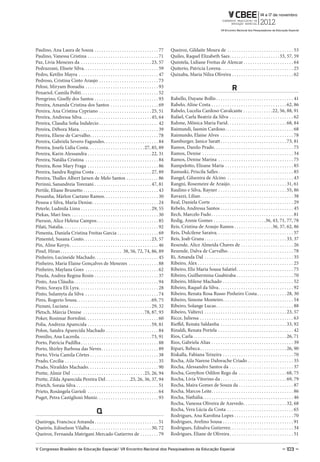 Paulino, Ana Laura de Souza . . . . . . . . . . . . . . . . . . . . . . . . . . . . 77                   Queiroz, Gildaite Moura de . . . . . . . . . . . . . . . . . . . . . . . . . . . . . 53
Paulino, Vanessa Cristina . . . . . . . . . . . . . . . . . . . . . . . . . . . . . . . 71               Quiles, Raquel Elizabeth Saes . . . . . . . . . . . . . . . . . . . . . . 33, 57, 59
Paz, Livia Menezes da . . . . . . . . . . . . . . . . . . . . . . . . . . . . . . . 23, 57               Quintela, Lidiane Freitas de Alencar . . . . . . . . . . . . . . . . . . . . . . 64
Pedrazzani, Elisete Silva. . . . . . . . . . . . . . . . . . . . . . . . . . . . . . . . . 59            Quiterio, Patricia Lorena . . . . . . . . . . . . . . . . . . . . . . . . . . . . . . . . 25
Pedro, Ketilin Mayra . . . . . . . . . . . . . . . . . . . . . . . . . . . . . . . . . . . 47            Quixaba, Maria Nilza Oliveira . . . . . . . . . . . . . . . . . . . . . . . . . . . 62
Pedroso, Cristina Cinto Araujo . . . . . . . . . . . . . . . . . . . . . . . . . . 73
Pelosi, Miryam Bonadiu . . . . . . . . . . . . . . . . . . . . . . . . . . . . . . . . 93                                                                r
Penariol, Camila Politi . . . . . . . . . . . . . . . . . . . . . . . . . . . . . . . . . . 52
Peregrino, Giselly dos Santos . . . . . . . . . . . . . . . . . . . . . . . . . . . . 93                 Rabello, Dayane Bollis . . . . . . . . . . . . . . . . . . . . . . . . . . . . . . . . . . 41
Pereira, Amanda Cristina dos Santos . . . . . . . . . . . . . . . . . . . . . 69                         Rabelo, Aline Costa . . . . . . . . . . . . . . . . . . . . . . . . . . . . . . . . . 62, 86
Pereira, Ana Cristina Cypriano . . . . . . . . . . . . . . . . . . . . . . . 25, 51                      Rabelo, Lucelia Cardoso Cavalcante . . . . . . . . . . . . .22, 56, 88, 91
Pereira, Andressa Silva. . . . . . . . . . . . . . . . . . . . . . . . . . . . . . . 45, 64              Rafael, Carla Beatriz da Silva . . . . . . . . . . . . . . . . . . . . . . . . . . . . 62
Pereira, Claudia Sofia Indalecio . . . . . . . . . . . . . . . . . . . . . . . . . . 42                  Rahme, Mônica Maria Farid . . . . . . . . . . . . . . . . . . . . . . . . . . 68, 84
Pereira, Débora Mara . . . . . . . . . . . . . . . . . . . . . . . . . . . . . . . . . . . 39            Raimundi, Iasmin Cardoso . . . . . . . . . . . . . . . . . . . . . . . . . . . . . . 68
Pereira, Eliene de Carvalho . . . . . . . . . . . . . . . . . . . . . . . . . . . . . . 78               Raimundo, Elaine Alves . . . . . . . . . . . . . . . . . . . . . . . . . . . . . . . . 78
Pereira, Gabriela Severo Fagundes . . . . . . . . . . . . . . . . . . . . . . . . 84                     Ramburger, Janice Saratt . . . . . . . . . . . . . . . . . . . . . . . . . . . . . 73, 81
Pereira, Josefa Lidia Costa . . . . . . . . . . . . . . . . . . . . . . . . . 27, 85, 89                 Ramos, Danilo Prado . . . . . . . . . . . . . . . . . . . . . . . . . . . . . . . . . . . 75
Pereira, Karin Alessandra . . . . . . . . . . . . . . . . . . . . . . . . . . . . 22, 31                 Ramos, Denise . . . . . . . . . . . . . . . . . . . . . . . . . . . . . . . . . . . . . . . . 34
Pereira, Natália Cristina . . . . . . . . . . . . . . . . . . . . . . . . . . . . . . . . 84             Ramos, Denise Marina . . . . . . . . . . . . . . . . . . . . . . . . . . . . . . . . . 75
Pereira, Rose Mary Fraga . . . . . . . . . . . . . . . . . . . . . . . . . . . . . . . 86                Rampelotto, Elisane Maria . . . . . . . . . . . . . . . . . . . . . . . . . . . . . . 85
Pereira, Sandra Regina Costa . . . . . . . . . . . . . . . . . . . . . . . . . 27, 89                    Ramuski, Priscila Salles . . . . . . . . . . . . . . . . . . . . . . . . . . . . . . . . . 85
Pereira, Thalles Albert Jarsen de Melo Santos . . . . . . . . . . . . . . 86                             Rangel, Gilsenira de Alcino . . . . . . . . . . . . . . . . . . . . . . . . . . . . . 43
Perinni, Sanandreia Torezani . . . . . . . . . . . . . . . . . . . . . . . . . 47, 81                    Rangni, Rosemeire de Araújo . . . . . . . . . . . . . . . . . . . . . . . . . 31, 61
Pertile, Eliane Brunetto . . . . . . . . . . . . . . . . . . . . . . . . . . . . . . . . . 43            Raulino e Silva, Rayner . . . . . . . . . . . . . . . . . . . . . . . . . . . . . . 55, 86
Pessanha, Márlon Caetano Ramos . . . . . . . . . . . . . . . . . . . . . . . . 30                        Ravazzi, Lilian . . . . . . . . . . . . . . . . . . . . . . . . . . . . . . . . . . . . . . . . . 38
Pessoa e Silva, Maria Denise . . . . . . . . . . . . . . . . . . . . . . . . . . . . . 24                Real, Daniela Corte . . . . . . . . . . . . . . . . . . . . . . . . . . . . . . . . . . . . 29
Peterle, Ludmila Lima . . . . . . . . . . . . . . . . . . . . . . . . . . . . . . . 29, 55               Rebelo, Andressa Santos . . . . . . . . . . . . . . . . . . . . . . . . . . . . . . . . 45
Piekas, Mari Ines. . . . . . . . . . . . . . . . . . . . . . . . . . . . . . . . . . . . . . . 30        Rech, Marcelo Fudo . . . . . . . . . . . . . . . . . . . . . . . . . . . . . . . . . . . . 81
Pierson, Alice Helena Campos . . . . . . . . . . . . . . . . . . . . . . . . . . . 85                    Redig, Annie Gomes . . . . . . . . . . . . . . . . . . . . . . .36, 43, 71, 77, 78
Pilati, Natalia . . . . . . . . . . . . . . . . . . . . . . . . . . . . . . . . . . . . . . . . . . 92   Reis, Cristina de Araujo Ramos . . . . . . . . . . . . . . . . .36, 37, 62, 86
Pimenta, Daniela Cristina Freitas Garcia . . . . . . . . . . . . . . . . . . 69                          Reis, Dulcilene Saraiva. . . . . . . . . . . . . . . . . . . . . . . . . . . . . . . . . . 57
Pimentel, Susana Couto . . . . . . . . . . . . . . . . . . . . . . . . . . . . . . 23, 57                Reis, Joab Grana . . . . . . . . . . . . . . . . . . . . . . . . . . . . . . . . . . . . 33, 37
Pin, Aline Keryn . . . . . . . . . . . . . . . . . . . . . . . . . . . . . . . . . . . . . . . 46        Resende, Alice Almeida Chaves de . . . . . . . . . . . . . . . . . . . . . . . 26
Pinel, Hiran . . . . . . . . . . . . . . . . . . . . . . . . . . . 38, 56, 72, 74, 86, 89                Rezende, Dalva de Carvalho . . . . . . . . . . . . . . . . . . . . . . . . . . . . . 78
Pinheiro, Lucineide Machado . . . . . . . . . . . . . . . . . . . . . . . . . . . . 45                   Ri, Amanda Dal . . . . . . . . . . . . . . . . . . . . . . . . . . . . . . . . . . . . . . . 35
Pinheiro, Maria Elaine Gonçalves de Menezes . . . . . . . . . . . . . 88                                 Ribeiro, Alex . . . . . . . . . . . . . . . . . . . . . . . . . . . . . . . . . . . . . . . . . . 25
Pinheiro, Maylana Goes . . . . . . . . . . . . . . . . . . . . . . . . . . . . . . . . 62                Ribeiro, Elis Maria Sousa Salatiel . . . . . . . . . . . . . . . . . . . . . . . . . 75
Pinola, Andrea Regina Rosin . . . . . . . . . . . . . . . . . . . . . . . . . . . . 37                   Ribeiro, Guilhermina Guabiraba . . . . . . . . . . . . . . . . . . . . . . . . . 70
Pinto, Ana Cláudia . . . . . . . . . . . . . . . . . . . . . . . . . . . . . . . . . . . . . 94          Ribeiro, Milene Machado . . . . . . . . . . . . . . . . . . . . . . . . . . . . . . . 52
Pinto, Soraya Eli Lyra . . . . . . . . . . . . . . . . . . . . . . . . . . . . . . . . . . . 28          Ribeiro, Raquel da Silva . . . . . . . . . . . . . . . . . . . . . . . . . . . . . . . . . 92
Pinto, Sulamyta da Silva . . . . . . . . . . . . . . . . . . . . . . . . . . . . . . . . 74              Ribeiro, Renata Rosa Russo Pinheiro Costa . . . . . . . . . . . . . 28, 30
Pires, Rogerio Sousa . . . . . . . . . . . . . . . . . . . . . . . . . . . . . . . . . 69, 75            Ribeiro, Simone Monteiro . . . . . . . . . . . . . . . . . . . . . . . . . . . . . . . 54
Pizzani, Luciana . . . . . . . . . . . . . . . . . . . . . . . . . . . . . . . . . . . . 29, 32          Ribeiro, Solange Lucas . . . . . . . . . . . . . . . . . . . . . . . . . . . . . . . . . . 88
Pletsch, Márcia Denise . . . . . . . . . . . . . . . . . . . . . . . . . . . 78, 87, 93                  Ribeiro, Valterci . . . . . . . . . . . . . . . . . . . . . . . . . . . . . . . . . . . . 23, 57
Poker, Rosimar Bortolini . . . . . . . . . . . . . . . . . . . . . . . . . . . . . . . . 60              Ricce, Juliessa . . . . . . . . . . . . . . . . . . . . . . . . . . . . . . . . . . . . . . . . . 63
Polia, Andreza Aparecida . . . . . . . . . . . . . . . . . . . . . . . . . . . . 59, 81                  Rieffel, Renata Saldanha . . . . . . . . . . . . . . . . . . . . . . . . . . . . . 33, 92
Polon, Sandra Aparecida Machado . . . . . . . . . . . . . . . . . . . . . . . 84                         Rinaldi, Renata Portela . . . . . . . . . . . . . . . . . . . . . . . . . . . . . . . . . 42
Pomilio, Ana Lacerda. . . . . . . . . . . . . . . . . . . . . . . . . . . . . . . . 73, 91               Rios, Carla . . . . . . . . . . . . . . . . . . . . . . . . . . . . . . . . . . . . . . . . . 26, 71
Porto, Patrícia Padilha . . . . . . . . . . . . . . . . . . . . . . . . . . . . . . . . . . 88           Rios, Gabriela Alias . . . . . . . . . . . . . . . . . . . . . . . . . . . . . . . . . . . . 39
Porto, Shirley Barbosa das Neves . . . . . . . . . . . . . . . . . . . . . . . . . 89                    Ripari, Rebeca . . . . . . . . . . . . . . . . . . . . . . . . . . . . . . . . . . . . . . 26, 90
Porto, Vívia Camila Côrtes . . . . . . . . . . . . . . . . . . . . . . . . . . . . . . 38                Riskalla, Fabiana Teixeira . . . . . . . . . . . . . . . . . . . . . . . . . . . . . . . 70
Prado, Cecilia . . . . . . . . . . . . . . . . . . . . . . . . . . . . . . . . . . . . . . . . . 35      Rocha, Aila Narene Dahwache Criado . . . . . . . . . . . . . . . . . . . . 35
Prado, Niraildes Machado . . . . . . . . . . . . . . . . . . . . . . . . . . . . . . . 90                Rocha, Alessandro Santos da . . . . . . . . . . . . . . . . . . . . . . . . . . . . 37
Prette, Almir Del . . . . . . . . . . . . . . . . . . . . . . . . . . . . . . . . 25, 26, 94             Rocha, Genylton Odilon Rego da . . . . . . . . . . . . . . . . . . . . . 68, 75
Prette, Zilda Aparecida Pereira Del . . . . . . . . . . .25, 26, 36, 37, 94                              Rocha, Lívia Vitorino da . . . . . . . . . . . . . . . . . . . . . . . . . . . . . 69, 79
Prietch, Soraia Silva . . . . . . . . . . . . . . . . . . . . . . . . . . . . . . . . . . . . 51         Rocha, Maíra Gomes de Souza da . . . . . . . . . . . . . . . . . . . . . . . . 87
Prieto, Rosângela Gavioli . . . . . . . . . . . . . . . . . . . . . . . . . . . . . . . 64               Rocha, Marcos Leite . . . . . . . . . . . . . . . . . . . . . . . . . . . . . . . . . . . . 86
Puget, Petra Castiglioni Muniz . . . . . . . . . . . . . . . . . . . . . . . . . . . 93                  Rocha, Nathália. . . . . . . . . . . . . . . . . . . . . . . . . . . . . . . . . . . . . . . . 46
                                                                                                         Rocha, Vanessa Oliveira de Azevedo . . . . . . . . . . . . . . . . . . . 32, 68
                                                                                                         Rocha, Vera Lúcia da Costa . . . . . . . . . . . . . . . . . . . . . . . . . . . . . 65
                                                q                                                        Rodrigues, Ana Karolina Lopes . . . . . . . . . . . . . . . . . . . . . . . . . . 70
Queiroga, Francisca Amanda . . . . . . . . . . . . . . . . . . . . . . . . . . . . 51                    Rodrigues, Avelino Sousa . . . . . . . . . . . . . . . . . . . . . . . . . . . . . . . 91
Queirós, Edinelson Vilalba . . . . . . . . . . . . . . . . . . . . . . . . . . . 30, 72                  Rodrigues, Ednalva Gutierrez. . . . . . . . . . . . . . . . . . . . . . . . . . . . 34
Queiroz, Fernanda Matrigani Mercado Gutierres de . . . . . . . . 79                                      Rodrigues, Eliane de Oliveira . . . . . . . . . . . . . . . . . . . . . . . . . . . . 51


V Congresso Brasileiro de Educação Especial/ VII Encontro Nacional dos Pesquisadores da Educação Especial                                                                                       – 103 –
 