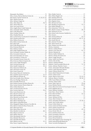 Shimazaki, Elsa Midori . . . . . . . . . . . . . . . . . . . . . . . . . . . . . . . . . 72          Silva, Niedja Carla da . . . . . . . . . . . . . . . . . . . . . . . . . . . . . . . . . . . 57
Silva e Souza, Maewa Martina Gomes da . . . . . . . . . . . . . . . . . . 55                         Silva, Nilson Rogério da . . . . . . . . . . . . . . . . . . . . . . . . . . . . . . . . 41
Silva Júnior, Samuel Vinente da . . . . . . . . . . . . . . . . .31, 82, 87, 91                      Silva, Pauliane Brito da . . . . . . . . . . . . . . . . . . . . . . . . . . . . . . . . . 69
Silva, Adarita Souza da . . . . . . . . . . . . . . . . . . . . . . . . . . . . . . . . . 75         Silva, Priscila Fonseca da . . . . . . . . . . . . . . . . . . . . . . . . . . . . . . . . 92
Silva, Adriane Giugni da . . . . . . . . . . . . . . . . . . . . . . . . . . . . . . . . 45          Silva, Regiana Sousa . . . . . . . . . . . . . . . . . . . . . . . . . . . . . . . . . . . . 50
Silva, Aline Maira da . . . . . . . . . . . . . . . . . . . . . . . . . . . . . . . . 38, 76         Silva, Rivania de Sousa . . . . . . . . . . . . . . . . . . . . . . . . . . . . . . . . . 35
Silva, Alseni Maria da . . . . . . . . . . . . . . . . . . . . . . . . . . . . . . . . . . 23        Silva, Rosilene Gonçalves da . . . . . . . . . . . . . . . . . . . . . . . . . . 31, 57
Silva, Ana Luiza Ferrari . . . . . . . . . . . . . . . . . . . . . . . . . . . . . . . . . 26        Silva, Rubia Mikaelly S. e . . . . . . . . . . . . . . . . . . . . . . . . . . . . . . . . 35
Silva, Angela Maria Caulyt Santos da . . . . . . . . . . . . . . . . . . . . . 86                    Silva, Saimonton Tinôco da . . . . . . . . . . . . . . . . . . . . . . . . . . . . . 28
Silva, Antoneide Santos Almeida . . . . . . . . . . . . . . . . . . . . . . . . . 30                 Silva, Sheyla Cristina Araújo Matoso . . . . . . . . . . . . . . . . . . 28, 33
Silva, Carla Maciel da . . . . . . . . . . . . . . . . . . . . . . . . . . . . . . . . . . . 78      Silva, Silvana M. M. da. . . . . . . . . . . . . . . . . . . . . . . . . . . . . . . . . . 36
Silva, Caroline Veloso da . . . . . . . . . . . . . . . . . . . . . . . . . . . . . . . . 62         Silva, Sônia Carla Gravena Cândido da. . . . . . . . . . . . . . . . . . . . 71
Silva, Claudia Mara da . . . . . . . . . . . . . . . . . . . . . . . . . . . . . . . . . . 79        Silva, Suzana . . . . . . . . . . . . . . . . . . . . . . . . . . . . . . . . . . . . . . . . . . 34
Silva, Cyntia França Cavalcante de Andrade da . . . . . . . . . . . . 33                             Silva, Suzana Sirlene da . . . . . . . . . . . . . . . . . . . . . . . . . . . . . . 43, 75
Silva, Daniele Sentevil da. . . . . . . . . . . . . . . . . . . . . . . . . . . . . 26, 45           Silva, Suzanli Estef da. . . . . . . . . . . . . . . . . . . . . . . . . . . . . 63, 71, 78
Silva, Débora Pereira da . . . . . . . . . . . . . . . . . . . . . . . . . . . . . . . . 77          Silva, Suzeli Silva da . . . . . . . . . . . . . . . . . . . . . . . . . . . . . . . . . . . . 65
Silva, Elida Cristina Santos da . . . . . . . . . . . . . . . . . . . . . . . . . . . 39             Silva, Tamiris Vicente da . . . . . . . . . . . . . . . . . . . . . . . . . . . . . . . . 90
Silva, Eliza Galo . . . . . . . . . . . . . . . . . . . . . . . . . . . . . . . . . . . . . . . 92   Silva, Thaís Tavares da . . . . . . . . . . . . . . . . . . . . . . . . . . . . . . . . . . 64
Silva, Érika Rímoli Mota da . . . . . . . . . . . . . . . . . . . . . . . . . . . . . 45             Silva, Wanda Lúcia Borsato da . . . . . . . . . . . . . . . . . . . . . . . . . . . 89
Silva, Erineusa Maria da . . . . . . . . . . . . . . . . . . . . . . . . . . . . . . . . 69          Silveira, Anamaria . . . . . . . . . . . . . . . . . . . . . . . . . . . . . . . . . . . . . 62
Silva, Fabiana Araújo . . . . . . . . . . . . . . . . . . . . . . . . . . . . . . . . . . . 73       Silveira, Andréa Pereira . . . . . . . . . . . . . . . . . . . . . . . . . . . . . . . . . 60
Silva, Felipe Raphael Paiva da . . . . . . . . . . . . . . . . . . . . . . . . . . . . 53            Silveira, Livia Vares da . . . . . . . . . . . . . . . . . . . . . . . . . . . . . . . 41, 75
Silva, Fernanda Carolina Toledo da . . . . . . . . . . . . . . . . . . . . . . . 76                  Silveira, Marieles da . . . . . . . . . . . . . . . . . . . . . . . . . . . . . . . . . . . . 84
Silva, Fernanda Cristina da . . . . . . . . . . . . . . . . . . . . . . . . . . . . . . 92           Silveira, Suélen Soliman da . . . . . . . . . . . . . . . . . . . . . . . . . . . . . . 62
Silva, Fernanda Maria de Souza . . . . . . . . . . . . . . . . . . . . . . . . . . 31                Silveira, Tatiana dos Santos da . . . . . . . . . . . . . . . . . . . . . . . . . . . 65
Silva, Fernanda N. Gomes da . . . . . . . . . . . . . . . . . . . . . . . . . . . . 50               Silvero, Angel Saucedo . . . . . . . . . . . . . . . . . . . . . . . . . . . . . . . . . . 55
Silva, Fernanda Novaes Gomes da . . . . . . . . . . . . . . . . . . . . . . . . 50                   Simas, André Luiz Barreto . . . . . . . . . . . . . . . . . . . . . . . . . . . . . . 77
Silva, Francisca Maria Cerqueira da . . . . . . . . . . . . . . . . . . . 80, 91                     Simões, Elis da Silva . . . . . . . . . . . . . . . . . . . . . . . . . . . . . . . . . . . . 33
Silva, Francy Kelle Rodrigues . . . . . . . . . . . . . . . . . . . . . . . . . 50, 79               Siquara, Zelinda Orlandi . . . . . . . . . . . . . . . . . . . . . . . . . . . . . . . . 29
Silva, Giovana Krause da . . . . . . . . . . . . . . . . . . . . . . . . . . . . . 68, 79            Siqueira, Carla Fernanda Oliveira de. . . . . . . . . . . . . . . . . . . 71, 78
Silva, Giselli Cristiane da . . . . . . . . . . . . . . . . . . . . . . . . . . . . . 39, 42         Soares, Adriany Thatcher Castro . . . . . . . . . . . . . . . . . . . . . . . . . 77
Silva, Glauciene Pinheiro da . . . . . . . . . . . . . . . . . . . . . . . . . . . . . 82            Soares, Alessandra Miranda Mendes . . . . . . . . . . . . . . . . . . . . . . 23
Silva, Glorismar Gomes da . . . . . . . . . . . . . . . . . . . . . . . . . . . . . . 62             Soares, Carlos Henrique Ramos . . . . . . . . . . . . . . . . . . . . . . . . . . 70
Silva, Ivanir Gomes da . . . . . . . . . . . . . . . . . . . . . . . . . . . . . . . . . . 43        Soares, Debora Silvana Vaz . . . . . . . . . . . . . . . . . . . . . . . . . . . . . . 77
Silva, Izaura Maria de Andrade da . . . . . . . . . . . . . . . . . . . . . . . . 33                 Soares, Karla Diamantina de Araújo . . . . . . . . . . . . . . . . . . . . . . 74
Silva, Jackeline Susann Souza da . . . . . . . . . . . . . . . . . . . . . . 23, 55                  Soares, Liliane Viana . . . . . . . . . . . . . . . . . . . . . . . . . . . . . . . . . . . 33
Silva, Jefferson Olivatto da . . . . . . . . . . . . . . . . . . . . . . . . . . . 29, 54            Soares, Marcia Torres Neri . . . . . . . . . . . . . . . . . . . . . . . . 22, 41, 55
Silva, José Irivaldo Alves Oliveira. . . . . . . . . . . . . . . . . . . . . . . . . 89              Sobroza, Marcio Colodete . . . . . . . . . . . . . . . . . . . . . . . . . 38, 56, 72
Silva, José Rodrigo Martins da . . . . . . . . . . . . . . . . . . . . . . . . . . . 61              Soller, Lucia Helena da Costa . . . . . . . . . . . . . . . . . . . . . . . . . . . . 77
Silva, Josenildo Pereira da . . . . . . . . . . . . . . . . . . . . . . . . . . . . . . . 41         Soranzo, Vânia Garbo . . . . . . . . . . . . . . . . . . . . . . . . . . . . . . . . . . 79
Silva, Katiene Symone de Brito Pessoa da . . . . . . . . . . . . . . . 28, 54                        Sousa, Haila Lopes de . . . . . . . . . . . . . . . . . . . . . . . . . . . . . . . 32, 68
Silva, Larissa Scarano Pereira Matos da . . . . . . . . . . . . . . . . . . . 26                     Sousa, Kledson Rocha . . . . . . . . . . . . . . . . . . . . . . . . . . . . . . . 82, 87
Silva, Lidiane Ramos da. . . . . . . . . . . . . . . . . . . . . . . . . . . . . . . . . 64          Sousa, Maria do Carmo da Encarnação Costa de . . . . . . . . . . . 24
Silva, Luciana Priscila Lima da . . . . . . . . . . . . . . . . . . . . . . . . . . . 90             Sousa, Raphael Alex de . . . . . . . . . . . . . . . . . . . . . . . . . . . . . . . . . 89
Silva, Luciene Maria da . . . . . . . . . . . . . . . . . . . . . . . . . . . . . . 54, 87           Sousa, Sidenise Estrelado . . . . . . . . . . . . . . . . . . . . . . . . . . . . . . . 87
Silva, Luzia Domiciano da. . . . . . . . . . . . . . . . . . . . . . . . . . . . . . . 55            Souto Neto, Alvaro Santos. . . . . . . . . . . . . . . . . . . . . . . . . . . . . . . 69
Silva, Maciel Cristiano da . . . . . . . . . . . . . . . . . . . . . . . . . . . . . . . 90          Souto, Elize de Matos . . . . . . . . . . . . . . . . . . . . . . . . . . . . . . . . 22, 41
Silva, Marcela Ribeiro da . . . . . . . . . . . . . . . . . . . . . . . . . . . . . . . . 85         Souto, Jéssica Faria . . . . . . . . . . . . . . . . . . . . . . . . . . . . . . . . . . . . . 77
Silva, Marcelo Luiz Bezerra da . . . . . . . . . . . . . . . . . . . . . . . . . . . 50              Souza, Adriana da Silva . . . . . . . . . . . . . . . . . . . . . . . . . . . . . . . . . 35
Silva, Márcia Moreira da . . . . . . . . . . . . . . . . . . . . . . . . . . . . . . . . 43          Souza, Aline Cristina de . . . . . . . . . . . . . . . . . . . . . . . . . . . . . . . . 77
Silva, Márcia Rodrigues da . . . . . . . . . . . . . . . . . . . . . . . . . . . . . . 38            Souza, Amaralina Miranda de . . . . . . . . . . . . . . . . . . . . . 25, 50, 51
Silva, Marcos Alexandre Rose. . . . . . . . . . . . . . . . . . . . . . . . . . . . 87               Souza, Ana Cecília Santos . . . . . . . . . . . . . . . . . . . . . . . . . . . . . . . 73
Silva, Margareth Regina Fonseca Carvalho da . . . . . . . . . . . . . . 86                           Souza, Calixto Júnior de . . . . . . . . . . . . . . . . . . . . . . . . . . . . . . . . 61
Silva, Maria Cristina da Rosa Fonseca da . . . . . . . . . . . . . . . . . . 30                      Souza, Cássia de Fátima da Silva . . . . . . . . . . . . . . . . . . . . . . . . . 90
Silva, Maria das Neves . . . . . . . . . . . . . . . . . . . . . . . . . . . . . . . 50, 53          Souza, Daiane Gonçalves de . . . . . . . . . . . . . . . . . . . . . . . . . . . . . 69
Silva, Maria Elena Neves da . . . . . . . . . . . . . . . . . . . . . . . . . . . . . 57             Souza, Deisy das Graças de . . . . . . . . . . . . . . . . . . . . . . . . . . . 45, 52
Silva, Marilete Geralda da . . . . . . . . . . . . . . . . . . . . . . . . . . . . 40, 41            Souza, Denise Silva de . . . . . . . . . . . . . . . . . . . . . . . . . . . . . . . . . . 44
Silva, Mayara Gomes da . . . . . . . . . . . . . . . . . . . . . . . . . . . . . . . . 35            Souza, Estefania Nunes de. . . . . . . . . . . . . . . . . . . . . . . . . . . . . . . 88
Silva, Melina Thaís da . . . . . . . . . . . . . . . . . . . . . . . . . . . . . . . . . . 43        Souza, Fernanda Cristina de . . . . . . . . . . . . . . . . . . . . . . . . . . . . . 44
Silva, Merislandia Paulo da . . . . . . . . . . . . . . . . . . . . . . . . . . . 32, 64             Souza, Fernanda Santos . . . . . . . . . . . . . . . . . . . . . . . . . . . . . . . . . 72
Silva, Michele Oliveira da . . . . . . . . . . . . . . . . . . . . . . . . . . . . . . . 58          Souza, Flavia Danieli de. . . . . . . . . . . . . . . . . . . . . . . . . . . . . . . . . 33
Silva, Michelle Kely Batista . . . . . . . . . . . . . . . . . . . . . . . . . . . . . . 57          Souza, Ilma Regina Castro Saramago de . . . . . . . . . . . . . . . . . . . 41
Silva, Mônica Luis da . . . . . . . . . . . . . . . . . . . . . . . . . . . . . . . . 33, 57         Souza, Joana Rostirolla Batista de . . . . . . . . . . . . . . . . . . . . . . . . 34
Silva, Nancy Capretz Batista da . . . . . . . . . . . . . . . . . . . . . . . . . . 28               Souza, Lucimêre Rodrigues de . . . . . . . . . . . . . . . . . . . . . . . . 87, 88

V Congresso Brasileiro de Educação Especial/ VII Encontro Nacional dos Pesquisadores da Educação Especial                                                                                   – 105 –
 