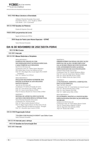 18H ÀS 19H30 mesa literatura e diversidade

              Anfiteatro Florestan Fernandes (Área norte)
              Prof. Roberto Biscaro – Livro “Escolhi ser Albino”
              Celso Bardin – Livro “A Juventude”

18H15 ÀS 19H30 Sessões de Pôsteres

              Ginásio de Esportes (Área sul)

19H30 ÀS 20H30 lançamentos de livros

              Saguão da Reitoria da UFSCar

         20H30 grupo de teatro para atores Especiais – gtPaÊ

              Teatro Florestan Fernandes


dIa 16 dE NoVEmBro dE 2012 (SExta-FEIra)
    8H ÀS 10H mini Cursos
  10 ÀS 10H15 Intervalo
10H15 ÀS 12H15 mesas redondas e Simpósios

              MESA REDONDA 7                                                         SIMPÓSIO 8
              FAMÍLIAS DE CRIANÇAS COM                                               OBSERVATÓRIO NACIONAL DE EDUCAÇÃO
              NECESSIDADES EDUCACIONAIS ESPECIAIS:                                   ESPECIAL EM AÇÃO: UM RECORTE DAS
              CARACTERÍSTICAS E DESAFIOS                                             SALAS DE RECURSOS MULTIFUNCIONAIS
              Sala 181 do AT8 (Área sul)                                             E DO ATENDIMENTO EDUCACIONAL
              Coordenação: Profª. Drª. Thelma Simões Matsukura                       ESPECIALIZADO EM ALGUNS ESTADOS
              PhD Liliana Mayo (Centro Ann Sullivan do Perú)                         Anfiteatro Bento Prado (Área norte)
              Profª. Drª. Silvia Regina Ricco Lucato Sigolo (FCL/UNESP/              Coordenação: Profª. Drª. Daniela Mendonça Ribeiro
                 Araraquara)                                                         Profª. Drª. Lúcia de Araújo Ramos Martins (UFRN)
              Profª. Drª. Fabiana Cia (UFSCar)                                       Profª. Drª. Denise Meyrelles de Jesus (UFES)
              MESA REDONDA 8                                                         Profª. Drª. Hildete Pereira dos Anjos (UFPA)
              INCLUSÃO NO ENSINO SUPERIOR: DAS                                       SIMPÓSIO 9
              POLÍTICAS PÚBLICAS AOS DESAFIOS                                        A TECNOLOGIA ASSISTIVA A SERVIÇO DA
              INSTITUCIONAIS                                                         EDUCAÇÃO ESPECIAL
              Sala 182 do AT8 (Área sul)                                             Sala 17 do AT1 (Área sul)
              Coordenação: Drª Sabrina Fernandes de Castro                           Coordenação: Profª. Drª. Giseli Barbieri do Amaral Lauand
              Profª. Drª. Lucia Pereira Leite (UNESP - Bauru)                        Profª. Drª. Miryam Bonadiu Pelosi (UFRJ)
              Profª. Drª. Laura Ceretta Moreira (UFPR)                               Profª. Drª. Percy Nohama (PUC/PR)
              Prof. Dr. Francisco Ricardo Lins Vieira de Melo (UFRN)                 Profª. Drª. Teófilo Galvão Filho (UFBA)
              SIMPÓSIO 7                                                             MESA REDONDA 9
              SISTEMA DE APOIO NA EDUCAÇÃO DE                                        FILANTROPIA, POLÍTICA E INSTITUIÇÕES
              ALUNOS COM DEFICIÊNCIA INTELECTUAL                                     ESPECIALIZADAS EM EDUCAÇÃO ESPECIAL
              Teatro Florestan Fernandes (Área norte)                                NO BRASIL
              Coordenação: Drª. Giovana Escobal                                      Auditório do CECH (Área sul)
              Profª. Drª. Maria Amelia Almeida (UFSCar)                              Coordenação: Profª. Drª. Katia Regina Moreno Caiado
              Prof. Dr. Miguel Augusto Meneses da Silva Santos (Escola               Prof. Dr. Claudio Roberto Baptista (UFRGS)
                 Superior Educação do Politécnico do Porto - Portugal)               Prof. Dr. Reginaldo Célio Sobrinho (UFES)
              Profª. Drª. Alexandra Ayach Anache (UFMS)                              Profª. Drª. Rosana Glat (UERJ)

12H15 ÀS 12H40 Programação Cultural

              “TEATRO COM PALHAÇO SURDO” com Cleber Couto
              Teatro Florestan Fernandes

 12H15 ÀS 14H Intervalo para o almoço
   14H ÀS 16H Sessões de Comunicação oral
 16H ÀS 16H15 Intervalo




– 16 –                             V Congresso Brasileiro de Educação Especial/ VII Encontro Nacional dos Pesquisadores da Educação Especial
 