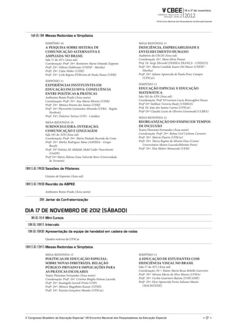 16H ÀS 18H mesas redondas e Simpósios

               SIMPÓSIO 10                                                          MESA REDONDA 11
               A PESQUISA SOBRE SISTEMA DE                                          DEFICIÊNCIA, EMPREGABILIDADE E
               COMUNICAÇÃO ALTERNATIVA E                                            ENVELHECIMENTO HUMANO
               AMPLIADA NO BRASIL                                                   Auditório do CECH (Área sul)
               Sala 17 do AT1 (Área sul)                                            Coordenação: Drª. Mara Sílvia Pasian
               Coordenação: Profª. Drª. Rosimeire Maria Orlando Zeppone             Prof. Dr. Serge Ebersold (INSHEA-FRANÇA - UNESCO)
               Profª. Drª. Débora Deliberato (UNESP - Marilia)                      Profª. Drª. Maria Candida Soares Del Masso (UNESP –
               Profª. Drª. Cátia Walter (UERJ)                                         Marília)
               Profª. Drª. Leila Regina D’Oliveira de Paula Nunes (UERJ)            Profª. Drª. Juliane Aparecida de Paula Perez Campos
                                                                                       (UFSCar)
               SIMPÓSIO 11
               EXPERIÊNCIAS INSTITUINTES EM                                         SIMPÓSIO 12
               EDUCAÇÃO INCLUSIVA: CONFLUÊNCIA                                      EDUCAÇÃO ESPECIAL E EDUCAÇÃO
               ENTRE POLÍTICAS & PRÁTICAS                                           MATEMÁTICA
               Anfiteatro Bento Prado (Área norte)                                  Sala 182 do AT8 (Área sul)
               Coordenação: Profª. Drª. Ana Maria Silveira (UNIR)                   Coordenação: Profª Drªcarmen Lucia Brancaglion Passos
               Profª. Drª. Mônica Pereira dos Santos (UFRJ)                         Profª Drª Siobhan Victoria Healy (UNIBAN)
               Profª. Drª.Therezinha Guimarães Miranda (UFBA - Região               Prof. Dr. João dos Santos Carmo (UFSCar)
                  Nordeste)                                                         Profª Drª Claudia Lisete de Oliveira Groenwald (ULBRA)
               Profª. Drª. Dulcéria Tartuci (UFG - Catalão)                         MESA REDONDA 12
               MESA REDONDA 10                                                      REORGANIZAÇÃO DO ENSINO EM TEMPOS
               SURDOCEGUEIRA: INTERAÇÃO,                                            DE INCLUSÃO
               COMUNICAÇÃO E LINGUAGEM                                              Teatro Florestan Fernandes (Área norte)
               Sala 181 do AT8 (Área sul)                                           Coordenação: Profª. Drª. Relma Urel Carbone Carneiro
               Coordenação: Profª. Drª. Maria Piedade Resende da Costa              Profª. Drª. Marcia Duarte (UFSCar)
               Profª. Drª. Shirley Rodrigues Maia (AHIMSA - Grupo                   Profª. Drª. Tárcia Regina da Silveira Dias (Centro
                  Brasil)                                                              Universitário Moura Lacerda/Ribeirão Preto)
               Profª. Drª.Fatima Ali Abdalah Abdel Cader-Nascimento                 Profª. Drª. Elsa Midori Shimazaki (UEM)
                  (UniDF)
               Profª Drª Maria Helena Grau Valverde Bove (Universidade
                  de Vermont)

18H15 ÀS 19H30 Sessões de Pôsteres

               Ginásio de Esportes (Área sul)

18H15 ÀS 19H30 reunião da aBPEE

               Anfiteatro Bento Prado (Área norte)

          20H Jantar de Confraternização


dIa 17 dE NoVEmBro dE 2012 (SáBado)
    8H ÀS 10 H mini Cursos
 10H ÀS 10H15 Intervalo
 10H ÀS 10H30 apresentação da equipe de handebol em cadeira de rodas

               Quadra externa da UFSCar

10H15 ÀS 12H15 mesas redondas e Simpósios

               MESA REDONDA 13                                                      SIMPÓSIO 13
               POLÍTICAS DE EDUCAÇÃO ESPECIAL:                                      A EDUCAÇÃO DE ESTUDANTES COM
               SOBRE NOVAS DIRETRIZES, RELAÇÃO                                      DEFICIÊNCIA VISUAL NO BRASIL
               PÚBLICO-PRIVADO E IMPLICAÇÕES PARA                                   Sala 17 do AT1 (Área sul)
               AS PRÁTICAS ESCOLARES                                                Coordenação: Dr ª. Elaine Maria Bessa Rebello Guerreiro
               Teatro Florestan Fernandes (Área norte)                              Profª. Drª. Silvana Maria da Silva Moura (UFMA)
               Coordenação: Profª. Drª. Cristina Bróglia Feitosa Lacerda            Profª. Drª. Cecília Guarnieri Batista (UNICAMP)
               Profª. Drª. Rosângela Gavioli Prieto (USP)                           Profª. Drª. Elcie Aparecida Fortes Salzano Masini
               Profª. Drª. Mônica Magalhães Kassar (UFMS)                              (MACKENZIE)
               Profª. Drª. Enicéia Gonçalves Mendes (UFSCar)




V Congresso Brasileiro de Educação Especial/ VII Encontro Nacional dos Pesquisadores da Educação Especial                             – 17 –
 