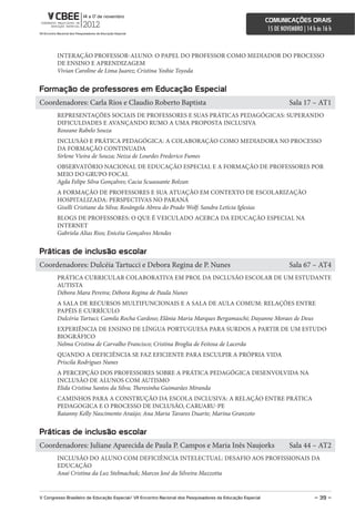 comunicações orais
                                                                                                             15 DE NOVEMBRO | 14 h às 16 h



        INTERAÇÃO PROFESSOR-ALUNO: O PAPEL DO PROFESSOR COMO MEDIADOR DO PROCESSO
        DE ENSINO E APRENDIZAGEM
        Vivian Caroline de Lima Juarez; Cristina Yoshie Toyoda


Formação de professores em educação especial
Coordenadores: Carla Rios e Claudio Roberto Baptista                                                                  Sala 17 – AT1
        REPRESENTAÇÕES SOCIAIS DE PROFESSORES E SUAS PRÁTICAS PEDAGÓGICAS: SUPERANDO
        DIFICULDADES E AVANÇANDO RUMO A UMA PROPOSTA INCLUSIVA
        Roseane Rabelo Souza
        INCLUSÃO E PRÁTICA PEDAGÓGICA: A COLABORAÇÃO COMO MEDIADORA NO PROCESSO
        DA FORMAÇÃO CONTINUADA
        Sirlene Vieira de Souza; Neiza de Lourdes Frederico Fumes
        OBSERVATÓRIO NACIONAL DE EDUCAÇÃO ESPECIAL E A FORMAÇÃO DE PROFESSORES POR
        MEIO DO GRUPO FOCAL
        Agda Felipe Silva Gonçalves; Cacia Scuassante Bolzan
        A FORMAÇÃO DE PROFESSORES E SUA ATUAÇÃO EM CONTEXTO DE ESCOLARIZAÇÃO
        HOSPITALIZADA: PERSPECTIVAS NO PARANÁ
        Giselli Cristiane da Silva; Rosângela Abreu do Prado Wolf; Sandra Letícia Iglesias
        BLOGS DE PROFESSORES: O QUE É VEICULADO ACERCA DA EDUCAÇÃO ESPECIAL NA
        INTERNET
        Gabriela Alias Rios; Enicéia Gonçalves Mendes


Práticas de inclusão escolar
Coordenadores: Dulcéia Tartucci e Debora Regina de P. Nunes                                                           Sala 67 – AT4
        PRÁTICA CURRICULAR COLABORATIVA EM PROL DA INCLUSÃO ESCOLAR DE UM ESTUDANTE
        AUTISTA
        Débora Mara Pereira; Débora Regina de Paula Nunes
        A SALA DE RECURSOS MULTIFUNCIONAIS E A SALA DE AULA COMUM: RELAÇÕES ENTRE
        PAPÉIS E CURRÍCULO
        Dulcéria Tartuci; Camila Rocha Cardoso; Elânia Maria Marques Bergamaschi; Dayanne Moraes de Deus
        EXPERIÊNCIA DE ENSINO DE LÍNGUA PORTUGUESA PARA SURDOS A PARTIR DE UM ESTUDO
        BIOGRÁFICO
        Nelma Cristina de Carvalho Francisco; Cristina Broglia de Feitosa de Lacerda
        QUANDO A DEFICIÊNCIA SE FAZ EFICIENTE PARA ESCULPIR A PRÓPRIA VIDA
        Priscila Rodrigues Nunes
        A PERCEPÇÃO DOS PROFESSORES SOBRE A PRÁTICA PEDAGÓGICA DESENVOLVIDA NA
        INCLUSÃO DE ALUNOS COM AUTISMO
        Elida Cristina Santos da Silva; Theresinha Guimarães Miranda
        CAMINHOS PARA A CONSTRUÇÃO DA ESCOLA INCLUSIVA: A RELAÇÃO ENTRE PRÁTICA
        PEDAGOGICA E O PROCESSO DE INCLUSÃO, CARUARU-PE
        Raianny Kelly Nascimento Araújo; Ana Maria Tavares Duarte; Marina Granzoto


Práticas de inclusão escolar
Coordenadores: Juliane Aparecida de Paula P. Campos e Maria Inês Naujorks                                             Sala 44 – AT2
        INCLUSÃO DO ALUNO COM DEFICIÊNCIA INTELECTUAL: DESAFIO AOS PROFISSIONAIS DA
        EDUCAÇÃO
        Anaí Cristina da Luz Stelmachuk; Marcos José da Silveira Mazzotta


V congresso Brasileiro de educação especial/ Vii encontro nacional dos Pesquisadores da educação especial                         – 39 –
 