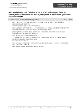 comunicações orais
                                                                                                             15 DE NOVEMBRO | 14 h às 16 h



Deficiência intelectual, Deficiência visual, eaD na educação especial,
Formação de professores em educação especial e Transtornos globais do
desenvolvimento
Coordenadores: Mirela de Oliveira Figueiredo                                                                          Sala 28 – AT2
        ESTRATÉGIAS NA UTILIZAÇÃO DE SOFTWARES EDUCATIVOS PARA ALUNOS COM
        DEFICIÊNCIA INTELECTUAL
        Ketilin Mayra Pedro; Miguel Cláudio Moriel Chacon
        FORMAÇÃO EM MOVIMENTO DOS CURSOS DE PEDAGOGIA NO ÂMBITO DA DEFICIÊNCIA
        Miguel Cláudio Moriel Chacon; Lucia Pereira Leite; Ketilin Mayra Pedro
        EDUCAÇÃO À DISTÂNCIA: FERRAMENTA DE ACESSIBILIDADE PARA A INCLUSÃO DE
        EDUCANDOS COM DEFICIÊNCIA VISUAL
        Mirze de Sousa Melo Freitas; Sílvia Ester Orrú
        A APROPRIAÇÃO DA LÍNGUA INGLESA PELO ALUNO CEGO MATRICULADO NO ENSINO
        FUNDAMENTAL: UM ESTUDO DE CASO
        Sanandreia Torezani Perinni
        TRANSTORNOS GLOBAIS DO DESENVOLVIMENTO, PROBLEMAS DE COMPORTAMENTO E
        ESTRATÉGIAS DA FAMÍLIA
        Carlo Schmidt; Rosanita Moschini; Joíse de Brum Bertazzo




V congresso Brasileiro de educação especial/ Vii encontro nacional dos Pesquisadores da educação especial                         – 47 –
 