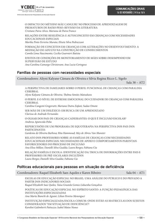 comunicações orais
                                                                                                             16 DE NOVEMBRO | 14 h às 16 h



        O IMPACTO DO MÉTODO MÃE CANGURU NO PROCESSO DE APRENDIZAGEM DE
        PREMATUROS DE BAIXO PESO: REVISÃO DA LITERATURA
        Cristiane Paiva Alves; Mariana de Paiva Franco
        RELAÇÕES ENTRE RESILIÊNCIA E AUTOCONCEITO EM CRIANÇAS COM NECESSIDADES
        EDUCACIONAIS ESPECIAIS
        Marilia Pinto Ferreira Murata; Elisete Silva Pedrazzani
        FORMAÇÃO DE CONCEITOS EM CRIANÇAS COM ALTERAÇÕES NO DESENVOLVIMENTO: A
        MEDIAÇÃO DO ADULTO NA CONSTRUÇÃO DE CONHECIMENTOS
        Camila Lima Nascimento; Cecília Guarnieri Batista
        EFEITOS DE CONDIÇÕES DE MONITORAMENTO DE MÃES SOBRE DESEMPENHO EM
        SUPERVISÃO DE ESTUDO
        Ana Carolina Camargo Christovam; Ana Lucia Cortegoso


Famílias de pessoas com necessidades especiais
Coordenadores: Aliyni Kalyane Câmara de Oliveira e Silvia Regina Ricco L. Sigolo
                                                                                Sala 38 – AT2
        A PERSPECTIVA DE FAMILIARES SOBRE O PERFIL FUNCIONAL DE CRIANÇAS COM PARALISIA
        CEREBRAL
        Alyne Kalyane Câmara de Oliveira; Thelma Simões Matsukura
        O PERFIL E O NÍVEL DE ESTRESSE EMOCIONAL DO CUIDADOR DE CRIANÇAS COM PARALISIA
        CEREBRAL
        Carolina Cangemi Gregorutti; Mariana Dutra Zafani; Sadao Omote
        SER MÃE DE UM DISLÉXICO: EM BUSCA DE UM APRENDIZADO
        Clarissa de Andrade Fernandes
        O OLHAR DOS PAIS DE CRIANÇAS CADEIRANTES: O QUE É INCLUSÃO ESCOLAR?
        Andreza Aparecida Polia
        REPERCUSSÕES DE UM PROGRAMA DE EQUOTERAPIA NA PERSPECTIVA DOS PAIS DOS
        PARTICIPANTES
        Gardenia de Oliveira Barbosa; Rita Hammoud; Mey de Abreu Van Munster
        RELATO DOS PROFESSORES SOBRE AS FAMÍLIAS DE CRIANÇAS COM NECESSIDADES
        EDUCACIONAIS ESPECIAIS: NECESSIDADES DE APOIO E COMPORTAMENTOS PARENTAIS
        FAVORECEDORES DO PROCESSO DE INCLUSÃO
        Ana Elisa Millan; Danielli Silva Gualda; Laura Borges; Fabiana Cia
        RELAÇÃO FAMÍLIA E ESCOLA: IDENTIFICAÇÃO DA TROCA DE INFORMAÇÕES ENTRE PAIS E
        PROFESSORES DE PRÉ-ESCOLARES INCLUÍDOS
        Laura Borges; Danielli Silva Gualda; Fabiana Cia


Políticas educacionais para pessoas em situação de deficiência
Coordenadores: Raquel Elizabeth Saes Aquiles e Karen Ribeiro                                                          Sala 04 – AT1
        ESCOLAS DE EDUCAÇÃO ESPECIAL NO BRASIL: UMA ANÁLISE DO PÚBLICO E DO PRIVADO A
        PARTIR DOS INDICADORES SOCIAIS
        Raquel Elizabeth Saes Quiles; Taísa Grasiela Gomes Liduenha Gonçalves
        POLÍTICAS DE EDUCAÇÃO ESPECIAL NO ESPÍRITO SANTO: A FUNÇÃO PEDAGÓGICA DAS
        INSTITUIÇÕES ESPECIALIZADAS
        Ana Marta Bianchi de Aguiar; Lilian Pereira Menenguci
        INSTITUIÇÃO ESPECIALIZADA/ESCOLA COMUM: ONDE ESTÃO AS MATRICULAS DOS SUJEITOS
        CONSIDERADOS “EM SITUAÇÃO DE DEFICIÊNCIA”?
        Karolini Galimberti Pattuzzo; Isabel Matos Nunes


V congresso Brasileiro de educação especial/ Vii encontro nacional dos Pesquisadores da educação especial                         – 59 –
 