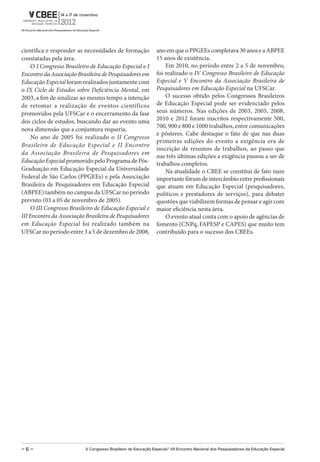 científica e responder as necessidades de formação              ano em que o PPGEEs completava 30 anos e a ABPEE
constatadas pela área.                                          15 anos de existência.
     O I Congresso Brasileiro de Educação Especial e I              Em 2010, no período entre 2 a 5 de novembro,
Encontro da Associação Brasileira de Pesquisadores em           foi realizado o IV Congresso Brasileiro de Educação
Educação Especial foram realizados juntamente com               Especial e V Encontro da Associação Brasileira de
o IX Ciclo de Estudos sobre Deficiência Mental, em              Pesquisadores em Educação Especial na UFSCar.
2003, a fim de sinalizar ao mesmo tempo a intenção                  O sucesso obtido pelos Congressos Brasileiros
de retomar a realização de eventos científicos                  de Educação Especial pode ser evidenciado pelos
promovidos pela UFSCar e o encerramento da fase                 seus números. Nas edições de 2003, 2005, 2008,
dos ciclos de estudos, buscando dar ao evento uma               2010 e 2012 foram inscritos respectivamente 500,
                                                                700, 900 e 800 e 1000 trabalhos, entre comunicações
nova dimensão que a conjuntura requeria.
                                                                e pôsteres. Cabe destaque o fato de que nas duas
     No ano de 2005 foi realizado o II Congresso
                                                                primeiras edições do evento a exigência era de
Brasileiro de Educação Especial e II Encontro
                                                                inscrição de resumos de trabalhos, ao passo que
da Associação Brasileira de Pesquisadores em
                                                                nas três últimas edições a exigência passou a ser de
Educação Especial promovido pelo Programa de Pós-               trabalhos completos.
Graduação em Educação Especial da Universidade                      Na atualidade o CBEE se constitui de fato num
Federal de São Carlos (PPGEEs) e pela Associação                importante fórum de intercâmbio entre profissionais
Brasileira de Pesquisadores em Educação Especial                que atuam em Educação Especial (pesquisadores,
(ABPEE) também no campus da UFSCar no período                   políticos e prestadores de serviços), para debater
previsto (03 a 05 de novembro de 2005).                         questões que viabilizem formas de pensar e agir com
     O III Congresso Brasileiro de Educação Especial e          maior eficiência nesta área.
III Encontro da Associação Brasileira de Pesquisadores              O evento atual conta com o apoio de agências de
em Educação Especial foi realizado também na                    fomento (CNPq, FAPESP e CAPES) que muito tem
UFSCar no período entre 3 a 5 de dezembro de 2008,              contribuído para o sucesso dos CBEEs.




–6–                        V Congresso Brasileiro de Educação Especial/ Vii Encontro Nacional dos Pesquisadores da Educação Especial
 