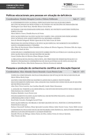 comunicações orais
16 DE NOVEMBRO | 14 h às 16 h



Políticas educacionais para pessoas em situação de deficiência
Coordenadores: Nesdete Mesquita Corrêa e Debora Deliberato                                                          Sala 17 – AT1
         O ATENDIMENTO EDUCACIONAL ESPECIALIZADO NAS SALAS DE RECURSOS
         MULTIFUNCIONAIS DA REDE PÚBLICA DE ENSINO DO MUNICÍPIO DE PARANAÍBA/MS
         Washington Cesar Shoiti Nozu; Marilda Moraes Garcia Bruno
         OS ÍNDIOS COM NECESSIDADES ESPECIAIS: PERFIL NO DISTRITO SANITÁRIO INDÍGENA
         PORTO VELHO
         Mario Roberto Venere; Dinaldo Bezerra de Freitas
         EDUCAÇÃO ESPECIAL NA EDUCAÇÃO DO CAMPO: UMA ANÁLISE DOS INDICADORES
         EDUCACIONAIS NOS ASSENTAMENTOS DA REFORMA AGRÁRIA
         Sara de Almeida Selingardi; Michele Aparecida de Sá; Stela Cezare do Santo
         PROCESSO DE GESTÃO PÚBLICA DE EDUCAÇÃO ESPECIAL NO NOROESTE DO ESPÍRITO
         SANTO: POSSIBILIDADES E TENSÕES
         Alice Pilon do Nascimento; Edson Pantaleão Alves; Juliana de Oliveira Nogueira; Christiano Félix dos Anjos;
         Merislandia Paulo da Silva
         CONCEPÇÃO E COMPREENSÃO DOCENTE SOBRE POLÍTICAS PÚBLICAS E LEGISLAÇÃO NA
         EDUCAÇÃO INCLUSIVA NO MUNICÍPIO DE BAURU
         Cassia Carolina Braz de Oliveira; Eliana Marques Zanata
         A ORGANIZAÇÃO DA ESCOLA INCLUSIVA, SEU PROCESSO DE DEMOCRATIZAÇÃO E O
         PROJETO PEDAGÓGICO: EXPERIÊNCIAS DE ESCOLAS PÚBLICAS DE NOVA IGUAÇU/RJ
         Andressa Silva Pereira; Allan Rocha Damasceno; Patricía Ferreira de Andrade


Pesquisa e produção do conhecimento científico em educação especial
Coordenadores: Alice Almeida Chaves Resende e Lucia Pereira Leite                                                   Sala 13 – AT1
         VOZES DA COMUNIDADE: ESCOLAS PARAIBANAS EM SITUAÇÃO DE INCLUSÃO ESCOLAR
         Marta Helena Burity Serpa
         ALUNOS COM DEFICIÊNCIAS MATRICULADOS EM CLASSES E INSTITUIÇÕES
         EXCLUSIVAMENTE ESPECIAIS: UMA ANÁLISE DAS DADOS DO CENSO ESCOLAR DE QUATRO
         MUNICÍPIOS PAULISTAS
         Aline Dozzi Tezza Loureiro; Ana Carolina Macalli; Camila Yukari Kawamura
         A ANÁLISE DA TEMÁTICA DA DEFICIÊNCIA: UM ESTUDO INVESTIGATIVO NOS CURSOS DE
         PSICOLOGIA DA UNESP E USP
         Estefania Manholer; Lucia Pereira Leite
         FINANCIAMENTO DA EDUCAÇÃO ESPECIAL EM MUNICÍPIO PAULISTA: ALGUMAS
         APROXIMAÇÕES COM O TEMA
         Roseli Kubo Gonzalez; Rosângela Gavioli Prieto
         EDUCAÇÃO ESPECIAL NO BRASIL E NO RIO GRANDE DO SUL: PONTOS E CONTRAPONTOS
         POLÍTICOS E LEGAIS
         Katiusce Giacomelli Tambara; Eliane Sperandei Lavarda; Fabiane Adela Tonetto Costas; Vanise Mello Lorensi
         CAMINHOS DA INCLUSÃO ESCOLAR EM PALMEIRA DOS ÍNDIOS/AL: REFLETINDO SOBRE OS
         OBSTÁCULOS ENCONTRADOS E ACESSOS POSSÍVEIS
         Danielle Oliveira da Nóbrega; Lidiane Ramos da Silva; Lidiane Freitas de Alencar Quintela;
         Thaís Tavares da Silva




– 64 –                          V congresso Brasileiro de educação especial/ Vii encontro nacional dos Pesquisadores da educação especial
 