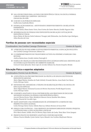pôsteres
15 DE NOVEMBRO | 18h15 ás 19h30



         29 SALA DE RECURSOS PARA ALUNOS COM DEFICIÊNCIA VISUAL NA ESCOLA NORMAL
            CARLOS GOMES EM CAMPINAS- SÃO PAULO
            Gabriela Ruiz Berribille
         30 O MUSEU E OS PÚBLICOS ESPECIAIS
            Guilhermina Guabiraba Ribeiro
         31 ESTIMULAÇÃO ESSENCIAL- AFETIVIDADE E DESENVOLVIMENTO: UM RELATO DE
            EXPERIÊNCIA
            Iraí Silva Santos; Eliana Santos Vieira; Yara Cristina dos Santos Marcelo; Zenilda Nogueira Sales
         32 SENSIBILIZAÇÃO DE PESSOAS NÃO DEFICIENTES EM RELAÇÃO À SITUAÇÃO DE
            DEFICIÊNCIA VISUAL
            Jéssica Matias de Macena; Karla Cadamuro Travagin; Jade Delamanha; Ana Karolina Lopes Rodrigues;
            Ailton Barcelos da Costa


Famílias de pessoas com necessidades especiais
Coordenadora: Ana Carolina Camargo Christovam                                                              Ginásio de Esporte
         33 A PERCEPÇÃO DE PAIS SOBRE O ENVOLVIMENTO PARENTAL E EDUCAÇÃO INCLUSIVA
            Ana Carolina Camargo Christovam; Fabiana Cia
         34 O COMPROMETIMENTO DO TRANSTORNO AUTISTA NA DINÂMICA FAMILIAR: UMA
            REVISÃO
            Andreza Batista Jones; Geraldo Antônio Fiamenghi Jr
         35 FAMÍLIA DE CRIANÇAS COM NECESSIDADES EDUCACIONAIS ESPECIAIS: IDENTIFICAÇÃO
            DA ESTIMULAÇÃO INFANTIL NO AMBIENTE FAMILIAR
            Cariza de Cássia Spinazola; Tássia Lopes de Azevedo; Fabiana Cia; Enicéia Gonçalves Mendes


educação Física e esportes adaptados
Coordenadora: Everton Luiz de Oliveira                                                                     Ginásio de Esporte
         36 A INFLUÊNCIA DA PSICOMOTRICIDADE NA PRÁTICA DE JOGOS COLETIVOS EM
            DEFICIENTES MENTAIS
            Mario Miguel Batista; Jonathan do Prado Gelinski; Fernando Martins; Anna Paula Czar Mazur;
            Carlos Henrique Santos
         37 NINTENDO WII: DINAMIZAR A TERAPIA DE REABILITAÇÃO FÍSICA NA ESCOLA DE
            EDUCAÇÃO ESPECIAL
            Mario Miguel Batista; Emmanuel Luciano de Oliveira Nascimento; Pricilla Raquel Luciano;
            Carlos Henrique Santos
         38 O ESPORTE ADAPTADO E SUAS CONTRIBUIÇÕES AOS PROCESSOS DE INCLUSÃO
            SOCIOEDUCACIONAL DA PESSOA COM DEFICIÊNCIA FÍSICA
            Aron de Oliveira Pereira Vilete; Michelly de Menezes Garcia; Karolina Silva Mattos;
            Rodrigo Pimentel de Carvalho Lopes
         39 NADO ADAPTADO: UMA POSSIBILIDADE DE ATENDIMENTO A PARTIR DE UMA
            PERSPECTIVA EDUCACIONAL
            Carlos Henrique Ramos Soares; Fabiola Maia Luz; Fabiane Romano de Souza Bridi
         40 ESPAÇO COM-VIVÊNCIAS – UMA PROPOSTA DE INDISSOCIABILIDADE ENSINO, PESQUISA
            E EXTENSÃO PARA A EDUCAÇÃO FÍSICA ESCOLAR
            Elvio Marcos Boato; Achilles Alves de Oliveira; Dayse Santos da Cunha; Tânia Mara Vieira Sampaio
         41 PROJETO PILOTO DE DESPORTO ADAPTADO: ENDURO EQUESTRE
            Fabiana Teixeira Riskalla; Cyntia Galvão Cayres Minardi; Ana Carolina Manfrinato Palermo




– 70 –                        V Congresso Brasileiro de educação especial/ VII encontro Nacional dos pesquisadores da educação especial
 