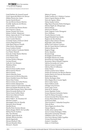 Giseli Barbieri do Amaral Lauand                               Mônica P. Santos
Gizeli Aparecida Ribeiro de Alencar                            Nadja Carolina de S. Pinheiro Caetano
Hildete Pereira dos Anjos                                      Nancy Capretz Batista da Silva
Iasmin Zanchi Boueri                                           Neiva de Aquino Albres
Ines de Oliveira Ramos Martins                                 Nelma Sandes Galvão
Ivanilde Apoluceno de Oliveira                                 Olga Maria Piazentin Rolim Rodrigues
Jonas Gambá                                                    Paloma Pegolo de Albuquerque
José Anchieta de Oliveira Bentes                               Patricia Braun
José Francisco Chicon                                          Patricia de Oliveira
Josiane Pozzatti Dal-Forno                                     Paulo Augusto Costa Chereguini
Juliana Vechetti Mantovani                                     Percy Nohama
Juliane Aparecida de P. P. de Campos                           Priscila Moreira Corrêa
Lara Ferreira dos Santos                                       Raquel Elizabeth Saes Quiles
Laura Ceretta Moreira                                          Regiane da Silva Barbosa
Leonardo Santos Amâncio Cabral                                 Regina Célia Linhares Hostins
Leticia Fleig Dal Forno                                        Reginaldo Celio Sobrinho
Lidia Maria Marson Postalli                                    Relma Urel Carbone Carneiro
Lilian Pereira Menenguci                                       Rita de Cássia Silveira Cambruzzi
Lucas Cordeiro Freitas                                         Roberta Moreno Sás
Lucélia Cardoso Cavalcante Rabelo                              Rogério Drago
Luci Pastor Manzoli                                            Ronice Quadros
Lúcia de Araújo Ramos Martins                                  Rosana Givigi
Lúcia Helena Reily                                             Rosângela Gavioli Prieto
Lucia Pereira Leite                                            Rosângela Martins de Araújo
Luciana Pacheco Marques                                        Rosemeire de Araujo Rangni
Luciana Pizzani                                                Rosemeire Maria Orlando Zeppone
Lydia da Cruz Marques                                          Sabrina Fernandes de Castro
Madalena Klein                                                 Sabrina Gomes Cozendey
Manoel Alves                                                   Sabrina Mazo D Affonseca
Manoel Osmar Seabra Junior                                     Sadao Omote
Márcia Denise Pletsch                                          Sandra Cristina Lúcio Vellosa
Marcia Duarte                                                  Sandra Eli Sartoreto de Oliveira Martins
Marcia Maurilio Souza                                          Sandra Patrícia de Faria do Nascimento
Marcos José da Silveira Mazzotta                               Sheila Maria Mazer
Maria Cândida Soares Del Masso                                 Shirley Rodrigues Maia
Maria Clara Freitas                                            Silvia Regina Ricco Lucato Sigolo
Maria Cristina da Cunha Pereira                                Silvio Carlos Santos
Maria Cristina Marquezine                                      Sinara Pollom Zardo
Maria Cristina P. Innocentini Hayashi                          Solange Leme Ferreira
Maria da Piedade Resende da Costa                              Sonia Lopes Victor
Maria Edith Romano Siems-Marcondes                             Sônia M. R. Simioni
Maria Fernanda Barboza Cid                                     Soraia Napoleão Freitas
Maria Grazia Guillen Mayer                                     Soraya Dayanna Guimarães Santos
Maria Lúcia Batezat Duarte                                     Sueli De Fátima Fernandes
Maria Silvia Cárnio                                            Susana Graciela Pérez Barrera Pérez
Maria Stella C. de Alcantara Gil                               Susana Maria Mana de Aráoz
Mariana Campos                                                 Suzeli Faria Bello
Mariangela Lima de Almeida                                     Taísa Grasiela G. Liduenha Gonçalves
Marianne Rossi Stumpf                                          Tânia de Rose
Marilda Bruno                                                  Tárcia Regina da silveira Dias
Marília Pinto Ferreira Murata                                  Tatiane Negrini
Mariza Borges Wall B. De Carvalho                              Teófilo Alves Galvão Filho
Melissa Picchi Zambon                                          Tereza Cristina Rodrigues Villela
Mey Van Munster                                                Theresinha Guimarães Miranda
Michele Aparecida de Sá                                        Valdelúcia Alves da Costa
Michele Oliveira da Silva                                      Vera Lúcia Messias Fialho Capellini
Mirela Figueiredo                                              Viviane Preichardt Duek
Miriam Bratfisch Villa                                         Zenita C. Guenther
Miryam Bonadiu Pelosi                                          Zilda A. P. Del Prette
Miryan C. Buzetti

–8–                       V Congresso Brasileiro de Educação Especial/ Vii Encontro Nacional dos Pesquisadores da Educação Especial
 