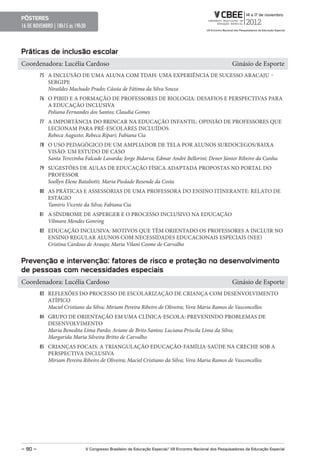 pôsteres
16 DE NOVEMBRO | 18h15 ás 19h30



práticas de inclusão escolar
Coordenadora: Lucélia Cardoso                                                                              Ginásio de Esporte
         75 A INCLUSÃO DE UMA ALUNA COM TDAH: UMA EXPERIÊNCIA DE SUCESSO ARACAJU –
            SERGIPE
            Niraildes Machado Prado; Cássia de Fátima da Silva Souza
         76 O PIBID E A FORMAÇÃO DE PROFESSORES DE BIOLOGIA: DESAFIOS E PERSPECTIVAS PARA
            A EDUCAÇÃO INCLUSIVA
            Poliana Fernandes dos Santos; Claudia Gomes
         77 A IMPORTÂNCIA DO BRINCAR NA EDUCAÇÃO INFANTIL: OPINIÃO DE PROFESSORES QUE
            LECIONAM PARA PRÉ-ESCOLARES INCLUÍDOS
            Rebeca Augusto; Rebeca Ripari; Fabiana Cia
         78 O USO PEDAGÓGICO DE UM AMPLIADOR DE TELA POR ALUNOS SURDOCEGOS/BAIXA
            VISÃO: UM ESTUDO DE CASO
            Santa Terezinha Falcade Lavarda; Jorge Bidarra; Edmar André Bellorini; Dener Júnior Ribeiro da Cunha
         79 SUGESTÕES DE AULAS DE EDUCAÇÃO FÍSICA ADAPTADA PROPOSTAS NO PORTAL DO
            PROFESSOR
            Soellyn Elene Bataliotti; Maria Piedade Resende da Costa
         80 AS PRÁTICAS E ASSESSORIAS DE UMA PROFESSORA DO ENSINO ITINERANTE: RELATO DE
            ESTÁGIO
            Tamiris Vicente da Silva; Fabiana Cia
         81 A SÍNDROME DE ASPERGER E O PROCESSO INCLUSIVO NA EDUCAÇÃO
            Vilmara Mendes Gonring
         82 EDUCAÇÃO INCLUSIVA: MOTIVOS QUE TÊM ORIENTADO OS PROFESSORES A INCLUIR NO
            ENSINO REGULAR ALUNOS COM NECESSIDADES EDUCACIONAIS ESPECIAIS (NEE)
            Cristina Cardoso de Araujo; Maria Vilani Cosme de Carvalho


prevenção e intervenção: fatores de risco e proteção no desenvolvimento
de pessoas com necessidades especiais
Coordenadora: Lucélia Cardoso                                                                              Ginásio de Esporte
         83 REFLEXÕES DO PROCESSO DE ESCOLARIZAÇÃO DE CRIANÇA COM DESENVOLVIMENTO
            ATÍPICO
            Maciel Cristiano da Silva; Miriam Pereira Ribeiro de Oliveira; Vera Maria Ramos de Vasconcellos
         84 GRUPO DE ORIENTAÇÃO EM UMA CLÍNICA-ESCOLA: PREVENINDO PROBLEMAS DE
            DESENVOLVIMENTO
            Maria Benedita Lima Pardo; Ariane de Brito Santos; Luciana Priscila Lima da Silva;
            Margarida Maria Silveira Britto de Carvalho
         85 CRIANÇAS FOCAIS: A TRIANGULAÇÃO EDUCAÇÃO-FAMÍLIA-SAÚDE NA CRECHE SOB A
            PERSPECTIVA INCLUSIVA
            Miriam Pereira Ribeiro de Oliveira; Maciel Cristiano da Silva; Vera Maria Ramos de Vasconcellos




– 90 –                        V Congresso Brasileiro de educação especial/ VII encontro Nacional dos pesquisadores da educação especial
 