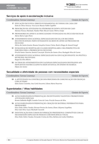 pôsteres
16 DE NOVEMBRO | 18h15 ás 19h30



serviços de apoio à escolarização inclusiva
Coordenadora: Gerusa Lourenço                                                                              Ginásio de Esporte
         97 EDUCAÇÃO INCLUSIVA: DIREITO FUNDAMENTAL DE TODOS E DE CADA UM?
            Katia de Abreu Fonseca; Vera Lucia Messias Fialho Capellini
         98 PRESCRIÇÃO DE ATIVIDADES NA SÍNDROME DE DOWN: ESTUDO DE CASO
            Maraísa Fonseca Machado; Natalia Pilati; Rita de Cássia Tibério Araújo
         99 PROFESSORES DE APOIO E AS DIFICULDADES VIVENCIADAS NA INCLUSÃO ESCOLAR
            Maria Marta Lopes Flores
         100 ATENDIMENTO EDUCACIONAL ESPECIALIZADO EM SALA DE RECURSOS
            MULTIFUNCIONAIS: PARTE INTEGRANTE DA REDE DE APOIO AO PROCESSO DE
            INCLUSÃO
            Mirtes dos Santos Jesuino; Rosana Gonçalves Gomes Cintra; Beatriz Braga do Amaral Gurgel
         101 HUMANIZAÇÃO HOSPITALAR E CLASSES HOSPITALARES: UMA PERSPECTIVA DE
            PARCERIA PARA A PROMOÇÃO DA INCLUSÃO
            Priscila Santos Amorim; Janúsia Conceição Teixeira dos Santos Alves; Rosângela Silva do Carmo
         102 ATENDIMENTO EDUCACIONAL ESPECIALIZADO NA EDUCAÇÃO INFANTIL NA POLÍTICA
            MUNICIPAL PAULISTANA
            Raquel da Silva Ribeiro
         103 OS TIPOS DE ATENDIMENTOS EDUCACIONAIS ESPECIALIZADOS DESTINADOS AOS
            DEFICIENTES MATRICULADOS NA REDE ESTADUAL DE ENSINO DE MARÍLIA
            Elijane dos Santos


sexualidade e afetividade de pessoas com necessidades especiais
Coordenadora: Gerusa Lourenço                                                                              Ginásio de Esporte
         104 A AFETIVIDADE NA CONSTRUÇÃO DOS PROCESSOS DE COMUNICAÇÃO EM CRIANÇAS
            COM AUTISMO
            Kátia Soares Coutinho; Ana Carla Foscarini; Liliana Maria Passerino


superdotados / Altas habilidades
Coordenadora: Gerusa Lourenço                                                                              Ginásio de Esporte
         105 ALTAS HABILIDADES/SUPERDOTAÇÃO: INCENTIVANDO TALENTOS E PROMOVENDO
            ATIVIDADES ESPECIAIS
            Renata Saldanha Rieffel; Leandra Costa da Costa; Priscila Fonseca da Silva
         106 ALTAS HABILIDADES/SUPERDOTAÇÃO: CRIAÇÃO DE MATERIAL INFORMATIVO PARA
            PROFESSORES
            Eliza Dieko Oshiro Tanaka; Hernani Pereira dos Santos; Eliane Akiyama Scapellato;
            Eliza Galo Silva; Geysa Machado Cascardo
         107 IDENTIFICAÇÃO DOS CURSOS DE FORMAÇÃO PROFISSIONAL COMPATÍVEIS COM AS
            NECESSIDADES ESPECIAIS DE PESSOAS COM DEFICIÊNCIA VISUAL
            Eliza Dieko Oshiro Tanaka; Fernanda Cristina da Silva; Bárbara da Cunha Delalibera




– 92 –                        V Congresso Brasileiro de educação especial/ VII encontro Nacional dos pesquisadores da educação especial
 