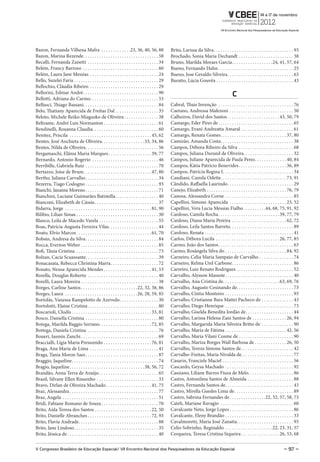 Bazon, Fernanda Vilhena Mafra . . . . . . . . . . . . .23, 36, 40, 56, 88                              Brito, Larissa da Silva . . . . . . . . . . . . . . . . . . . . . . . . . . . . . . . . . . . 93
Bazon, Marina Rezende . . . . . . . . . . . . . . . . . . . . . . . . . . . . . . . . . 58             Brochado, Sonia Maria Dechandt . . . . . . . . . . . . . . . . . . . . . . . . 38
Becalli, Fernanda Zanetti . . . . . . . . . . . . . . . . . . . . . . . . . . . . . . . 34             Bruno, Marilda Moraes Garcia . . . . . . . . . . . . . . . . . .24, 41, 57, 64
Belém, Francy Barroso . . . . . . . . . . . . . . . . . . . . . . . . . . . . . . . . . 60             Bueno, Fernando Hahn . . . . . . . . . . . . . . . . . . . . . . . . . . . . . . . . . 25
Belém, Laura Jane Messias . . . . . . . . . . . . . . . . . . . . . . . . . . . . . . 24               Bueno, Jose Geraldo Silveira . . . . . . . . . . . . . . . . . . . . . . . . . . . . . 63
Bello, Suzelei Faria . . . . . . . . . . . . . . . . . . . . . . . . . . . . . . . . . . . . . 29      Buratto, Lúcia Gouvêa . . . . . . . . . . . . . . . . . . . . . . . . . . . . . . . . . . 43
Bellochio, Cláudia Ribeiro . . . . . . . . . . . . . . . . . . . . . . . . . . . . . . 29
Bellorini, Edmar André . . . . . . . . . . . . . . . . . . . . . . . . . . . . . . . . . 90                                                          C
Bellotti, Adriana do Carmo. . . . . . . . . . . . . . . . . . . . . . . . . . . . . . 53
Bellusci, Thiago Bassani. . . . . . . . . . . . . . . . . . . . . . . . . . . . . . . . . 84           Cabral, Thais Invenção . . . . . . . . . . . . . . . . . . . . . . . . . . . . . . . . . 76
Belo, Thatiany Aparecida de Freitas Dal . . . . . . . . . . . . . . . . . . . 35                       Caetano, Andressa Mafezoni . . . . . . . . . . . . . . . . . . . . . . . . . . . . 50
Beloto, Michele Reiko Miagusko de Oliveira . . . . . . . . . . . . . . . 38                            Calheiros, David dos Santos . . . . . . . . . . . . . . . . . . . . . . . 43, 50, 79
Beltrame, André Luis Normanton . . . . . . . . . . . . . . . . . . . . . . . . 61                      Camargo, Eder Pires de . . . . . . . . . . . . . . . . . . . . . . . . . . . . . . . . . 65
Bendinelli, Rosanna Claudia. . . . . . . . . . . . . . . . . . . . . . . . . . . . . 60                Camargo, Evani Andreatta Amaral . . . . . . . . . . . . . . . . . . . . . . . 61
Benitez, Priscila . . . . . . . . . . . . . . . . . . . . . . . . . . . . . . . . . . . . 45, 62       Camargo, Renata Gomes . . . . . . . . . . . . . . . . . . . . . . . . . . . . . 37, 80
Bentes, José Anchieta de Oliveira. . . . . . . . . . . . . . . . . . . 33, 34, 86                      Camizão, Amanda Costa . . . . . . . . . . . . . . . . . . . . . . . . . . . . . . . . 38
Bentes, Nilda de Oliveira . . . . . . . . . . . . . . . . . . . . . . . . . . . . . . . . 56           Campos, Débora Ribeiro da Silva . . . . . . . . . . . . . . . . . . . . . . . . 68
Bergamaschi, Elânia Maria Marques . . . . . . . . . . . . . . . . . . . 39, 77                         Campos, Juliana Durand de Oliveira. . . . . . . . . . . . . . . . . . . . . . 32
Bernardo, Antonio Rogerio . . . . . . . . . . . . . . . . . . . . . . . . . . . . . 46                 Campos, Juliane Aparecida de Paula Perez . . . . . . . . . . . . . . 40, 84
Berribille, Gabriela Ruiz . . . . . . . . . . . . . . . . . . . . . . . . . . . . . . . . 70           Campos, Kátia Patrício Benevides . . . . . . . . . . . . . . . . . . . . . 36, 89
Bertazzo, Joíse de Brum. . . . . . . . . . . . . . . . . . . . . . . . . . . . . . 47, 80              Campos, Patrícia Regina I. . . . . . . . . . . . . . . . . . . . . . . . . . . . . . . 34
Bertho, Juliana Carvalho . . . . . . . . . . . . . . . . . . . . . . . . . . . . . . . . 34            Candiani, Camila Odette. . . . . . . . . . . . . . . . . . . . . . . . . . . . . 73, 91
Bezerra, Tiago Codogno . . . . . . . . . . . . . . . . . . . . . . . . . . . . . . . . 93              Cândido, Raffaella Laurindo . . . . . . . . . . . . . . . . . . . . . . . . . . . . . 29
Bianchi, Janaina Moreno . . . . . . . . . . . . . . . . . . . . . . . . . . . . . . . . 71             Canejo, Elizabeth . . . . . . . . . . . . . . . . . . . . . . . . . . . . . . . . . . . 76, 79
Bianchini, Luciane Guimarães Batistella . . . . . . . . . . . . . . . . . . . 40                       Canosa, Alessandra Corne . . . . . . . . . . . . . . . . . . . . . . . . . . . . . . 85
Bianconi, Elizabeth de Cássia . . . . . . . . . . . . . . . . . . . . . . . . . . . . 37               Capellini, Simone Aparecida . . . . . . . . . . . . . . . . . . . . . . . . . 23, 52
Bidarra, Jorge . . . . . . . . . . . . . . . . . . . . . . . . . . . . . . . . . . . . . . 81, 90      Capellini, Vera Lucia Messias Fialho . . . . . . . . . .44, 68, 75, 91, 92
Bilibio, Lilian Simas . . . . . . . . . . . . . . . . . . . . . . . . . . . . . . . . . . . . 30       Cardoso, Camila Rocha . . . . . . . . . . . . . . . . . . . . . . . . . . . 39, 77, 79
Blanco, Leila de Macedo Varela . . . . . . . . . . . . . . . . . . . . . . . . . . 55                  Cardoso, Diana Maria Pereira . . . . . . . . . . . . . . . . . . . . . . . . 62, 72
Boas, Patrícia Augusta Ferreira Vilas. . . . . . . . . . . . . . . . . . . . . . 44                    Cardoso, Leila Santos Barreto. . . . . . . . . . . . . . . . . . . . . . . . . . . . 89
Boato, Elvio Marcos . . . . . . . . . . . . . . . . . . . . . . . . . . . . . . . . . 61, 70           Cardoso, Renata . . . . . . . . . . . . . . . . . . . . . . . . . . . . . . . . . . . . . . . 41
Bobsin, Andresa da Silva . . . . . . . . . . . . . . . . . . . . . . . . . . . . . . . . 84            Carlos, Débora Lucila . . . . . . . . . . . . . . . . . . . . . . . . . . . . 26, 77, 85
Bocca, Everton Weber . . . . . . . . . . . . . . . . . . . . . . . . . . . . . . . . . . 85            Carmo, João dos Santos . . . . . . . . . . . . . . . . . . . . . . . . . . . . . . . . . 63
Bofi, Tânia Cristina . . . . . . . . . . . . . . . . . . . . . . . . . . . . . . . . . . . . 73        Carmo, Rosângela Silva do . . . . . . . . . . . . . . . . . . . . . . . . . . . 84, 92
Bolzan, Cacia Scuassante. . . . . . . . . . . . . . . . . . . . . . . . . . . . . . . . 39             Carneiro, Celia Maria Sampaio de Carvalho . . . . . . . . . . . . . . . 74
Bonacasata, Rebecca Christina Marra . . . . . . . . . . . . . . . . . . . . . 72                       Carneiro, Relma Urel Carbone . . . . . . . . . . . . . . . . . . . . . . . . . . . 86
Bonato, Neusa Aparecida Mendes . . . . . . . . . . . . . . . . . . . . . 41, 53                        Carreiro, Luiz Renato Rodrigues . . . . . . . . . . . . . . . . . . . . . . . . . 52
Borella, Douglas Roberto . . . . . . . . . . . . . . . . . . . . . . . . . . . . . . . 40              Carvalho, Alysson Massote . . . . . . . . . . . . . . . . . . . . . . . . . . . . . . 40
Borelli, Laura Moreira . . . . . . . . . . . . . . . . . . . . . . . . . . . . . . . . . . 38          Carvalho, Ana Cristina de. . . . . . . . . . . . . . . . . . . . . . . . . 63, 69, 76
Borges, Carline Santos . . . . . . . . . . . . . . . . . . . . . . . . .22, 32, 38, 86                 Carvalho, Augusto Cesinando de. . . . . . . . . . . . . . . . . . . . . . . . . 73
Borges, Laura . . . . . . . . . . . . . . . . . . . . . . . . . . . . . . . .26, 28, 59, 85            Carvalho, Cíntia Monteiro . . . . . . . . . . . . . . . . . . . . . . . . . . . . . . 93
Bortolás, Vanessa Rampelotto de Azevedo . . . . . . . . . . . . . . . . . 30                           Carvalho, Cristianne Bara Mattei Pacheco de . . . . . . . . . . . . . . 43
Bortolotti, Elaine Cristina . . . . . . . . . . . . . . . . . . . . . . . . . . . . . . . 80           Carvalho, Diego Henrique . . . . . . . . . . . . . . . . . . . . . . . . . . . . . . 73
Boscarioli, Clodis . . . . . . . . . . . . . . . . . . . . . . . . . . . . . . . . . . . 33, 81        Carvalho, Giselda Benedita Jordão de . . . . . . . . . . . . . . . . . . . . . 44
Bosco, Daniella Cristina . . . . . . . . . . . . . . . . . . . . . . . . . . . . . . . . 80            Carvalho, Larissa Helena Zani Santos de . . . . . . . . . . . . . . . 26, 94
Botega, Marilda Baggio Serrano. . . . . . . . . . . . . . . . . . . . . . . 72, 85                     Carvalho, Margarida Maria Silveira Britto de . . . . . . . . . . . . . . 90
Bottega, Daniela Cristina . . . . . . . . . . . . . . . . . . . . . . . . . . . . . . . 76             Carvalho, Maria de Fátima . . . . . . . . . . . . . . . . . . . . . . . . . . . 42, 56
Boueri, Iasmin Zanchi . . . . . . . . . . . . . . . . . . . . . . . . . . . . . . . . . . 69           Carvalho, Maria Vilani Cosme de . . . . . . . . . . . . . . . . . . . . . . . . 90
Braccialli, Lígia Maria Presumido . . . . . . . . . . . . . . . . . . . . . 76, 81                     Carvalho, Mariza Borges Wall Barbosa de . . . . . . . . . . . . . . 26, 50
Braga, Ana Maria de Lima . . . . . . . . . . . . . . . . . . . . . . . . . . . . . . 41                Carvalho, Tereza Simone Santos de . . . . . . . . . . . . . . . . . . . . . . . 42
Braga, Tania Moron Saes . . . . . . . . . . . . . . . . . . . . . . . . . . . . . . . . 87             Carvalho-Freitas, Maria Nivalda de. . . . . . . . . . . . . . . . . . . . . . . 77
Braggio, Jaqueline . . . . . . . . . . . . . . . . . . . . . . . . . . . . . . . . . . . . . . 74      Casarin, Franciele Maciel . . . . . . . . . . . . . . . . . . . . . . . . . . . . . . . 56
Bragio, Jaqueline . . . . . . . . . . . . . . . . . . . . . . . . . . . . . . . . . 38, 56, 72         Cascardo, Geysa Machado . . . . . . . . . . . . . . . . . . . . . . . . . . . . . . 92
Brandão, Anna Terra de Araújo . . . . . . . . . . . . . . . . . . . . . . . . . . 65                   Cassiano, Liliane Barros Fiuza de Melo. . . . . . . . . . . . . . . . . . . . 86
Brasil, Silvany Ellen Risuenho . . . . . . . . . . . . . . . . . . . . . . . . . . . 33                Castro, Antonilma Santos de Almeida . . . . . . . . . . . . . . . . . . . . 88
Bravo, Dirlan de Oliveira Machado . . . . . . . . . . . . . . . . . . . . 41, 75                       Castro, Fernanda Santos de . . . . . . . . . . . . . . . . . . . . . . . . . . . . . . 43
Braz, Alessandra . . . . . . . . . . . . . . . . . . . . . . . . . . . . . . . . . . . . . . . 77      Castro, Mirella Guedes Lima de . . . . . . . . . . . . . . . . . . . . . . . . . . 89
Braz, Angela . . . . . . . . . . . . . . . . . . . . . . . . . . . . . . . . . . . . . . . . . . 51    Castro, Sabrina Fernandes de . . . . . . . . . . . . . . . .22, 32, 57, 58, 73
Bridi, Fabiane Romano de Souza . . . . . . . . . . . . . . . . . . . . . . . . . 70                    Cateli, Mariane Ravagio . . . . . . . . . . . . . . . . . . . . . . . . . . . . . . . . 60
Brito, Aída Teresa dos Santos . . . . . . . . . . . . . . . . . . . . . . . . . 22, 50                 Cavalcante Neto, Jorge Lopes . . . . . . . . . . . . . . . . . . . . . . . . . . . . 86
Brito, Danielle Abranches . . . . . . . . . . . . . . . . . . . . . . . . . . . . 72, 93               Cavalcante, Eleny Brandão . . . . . . . . . . . . . . . . . . . . . . . . . . . . . . 33
Brito, Flavia Andrade . . . . . . . . . . . . . . . . . . . . . . . . . . . . . . . . . . . 88         Cavalmoretti, Maria José Zanatta. . . . . . . . . . . . . . . . . . . . . . . . . 93
Brito, Jane Lindoso . . . . . . . . . . . . . . . . . . . . . . . . . . . . . . . . . . . . . 35       Celio Sobrinho, Reginaldo . . . . . . . . . . . . . . . . . . . . .22, 23, 31, 57
Brito, Jéssica de . . . . . . . . . . . . . . . . . . . . . . . . . . . . . . . . . . . . . . . . 40   Cerqueira, Teresa Cristina Siqueira . . . . . . . . . . . . . . . . . 26, 53, 68


V Congresso Brasileiro de Educação Especial/ VII Encontro Nacional dos Pesquisadores da Educação Especial                                                                                  – 97 –
 