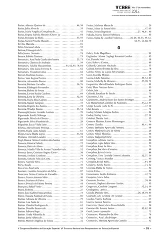 Farias, Adenize Queiroz de . . . . . . . . . . . . . . . . . . . . . . . . . . . 46, 58                 Freitas, Matheus Marin de . . . . . . . . . . . . . . . . . . . . . . . . . . . . . . 29
Farias, Julia Alves de . . . . . . . . . . . . . . . . . . . . . . . . . . . . . . . . . . . 33         Freitas, Mirze de Sousa Melo . . . . . . . . . . . . . . . . . . . . . . . . . 47, 65
Farias, Maria Angélica Gonçalves de . . . . . . . . . . . . . . . . . . . . . . 41                      Freitas, Soraia Napoleão . . . . . . . . . . . . . . . . . . . . . . .27, 31, 61, 80
Farias, Regina Isabela Abrantes Chaves de . . . . . . . . . . . . . . . . . 84                          Fukuda, Marisa Tomoe Hebhiara. . . . . . . . . . . . . . . . . . . . . . . . . 35
Farias, Rosejane da Mota . . . . . . . . . . . . . . . . . . . . . . . . . . . . . 33, 93               Fumes, Neiza de Lourdes Frederico. . . . . . . 28, 29, 30, 35, 39, 43,
Farias, Suelen Priscila Macedo . . . . . . . . . . . . . . . . . . . . . . . . . . . 54                                                                                 50, 55, 56, 60, 79
Favilla, Marcela . . . . . . . . . . . . . . . . . . . . . . . . . . . . . . . . . . . . . . . . 81
Fefin, Mariana Lisbôa . . . . . . . . . . . . . . . . . . . . . . . . . . . . . . . . . . 93                                                             g
Feitosa, Elizangela da S. . . . . . . . . . . . . . . . . . . . . . . . . . . . . . . . . . 35
Feltz Júnior, Deonato . . . . . . . . . . . . . . . . . . . . . . . . . . . . . . . . . . . 74          Gabry, Ákila Magalhães . . . . . . . . . . . . . . . . . . . . . . . . . . . . . . . . . 91
Fenara, Fabíola Tassiane . . . . . . . . . . . . . . . . . . . . . . . . . . . . . . . . 73             Gagliardo, Heloísa Gaghegi Ravanini Gardon . . . . . . . . . . . . . . 85
Fernandes, Ana Paula Cunha dos Santos . . . . . . . . . . . . . . . 23, 73                              Gai, Daniele Noal . . . . . . . . . . . . . . . . . . . . . . . . . . . . . . . . . . . . . . 58
Fernandes, Clarissa de Andrade . . . . . . . . . . . . . . . . . . . . . . . . . . 59                   Gaio, Roberta Cortez . . . . . . . . . . . . . . . . . . . . . . . . . . . . . . . . . . . 89
Fernandes, Edicléa Mascarenhas . . . . . . . . . . . . .44, 62, 65, 78, 84                              Galhardi, Cristiano Machado . . . . . . . . . . . . . . . . . . . . . . . . . . . . 55
Fernandes, Vera Lúcia Ferreira P. . . . . . . . . . . . . . . . . . . . . . . . . . 62                  Gallina, Simone Freitas da Silva . . . . . . . . . . . . . . . . . . . . . . . . . . 78
Fernandes, Woquiton Lima. . . . . . . . . . . . . . . . . . . . . . . . . . . . . . 62                  Galvão, Nelma de Cássia Silva Sandes . . . . . . . . . . . . . . . . . . . . . 69
Ferrari, Marlinda Gomes . . . . . . . . . . . . . . . . . . . . . . . . . . . . . . . . 75              Garci, Marilda Moraes . . . . . . . . . . . . . . . . . . . . . . . . . . . . . . . . . . 46
Ferraz, Vera Regina Pereira . . . . . . . . . . . . . . . . . . . . . . . . . . . . . . 85              Garcia, Edelir Salomão . . . . . . . . . . . . . . . . . . . . . . . . . . . 35, 52, 89
Ferreira, Alessandra Bueno . . . . . . . . . . . . . . . . . . . . . . . . . . . . . . 80               Garcia, Michelly de Menezes . . . . . . . . . . . . . . . . . . . . . . 37, 70, 71
Ferreira, Bárbara Carvalho . . . . . . . . . . . . . . . . . . . . . . . . . . . 36, 76                 Gasparetto, Maria Elisabete Rodrigues Freire . . . . . . . . . . . . . . 81
Ferreira, Elizângela Fernandes . . . . . . . . . . . . . . . . . . . . . . . . . . . 36                 Gatti, Thais Preccaro Leiva . . . . . . . . . . . . . . . . . . . . . . . . . . . . . . 35
Ferreira, Helena de Souza . . . . . . . . . . . . . . . . . . . . . . . . . . . . . . . 27              Gelain, Iria . . . . . . . . . . . . . . . . . . . . . . . . . . . . . . . . . . . . . . . . . . . . 40
Ferreira, Lavine Rocha Cardoso . . . . . . . . . . . . . . . . . . . . . . . . . . 69                   Gelinski, Jonathan do Prado . . . . . . . . . . . . . . . . . . . . . . . . . . . . . 70
Ferreira, Livia de Oliveira . . . . . . . . . . . . . . . . . . . . . . . . . . . . 32, 56              Giacomini, Lilia . . . . . . . . . . . . . . . . . . . . . . . . . . . . . . . . . . . . . . . 85
Ferreira, Maria Elisa Caputo . . . . . . . . . . . . . . . . . . . . . . . . . . . . . 62               Giardinetto, Andréa Rizzo dos Santos Boettger . . . . . . . . . . . . . 26
Ferreira, Nazaré Sampaio . . . . . . . . . . . . . . . . . . . . . . . . . . . . . . . 33               Gil, Maria Stella Coutinho de Alcântara . . . . . . . . . . . . . 27, 32, 85
Ferreira, Rogério dos Santos . . . . . . . . . . . . . . . . . . . . . . . . . . . . . 72               Givigi, Rosana Carla do N. . . . . . . . . . . . . . . . . . . . . . . . . . . . 37, 54
Ferreira, Windyz Brazão . . . . . . . . . . . . . . . . . . . . . . . . . . . . . 23, 54                Glat, Rosana . . . . . . . . . . . . . . . . . . . . . . . . . . . . . . . . . . . . . . . . . . 71
Fiamenghi Júnior, Geraldo Antônio . . . . . . . . . . . . . . . . . . . . . . 70                        Godoy, Miriam Adalgisa Bedim . . . . . . . . . . . . . . . . . . . . . . . . . . 84
Figueiredo, Emilly Nóbrega . . . . . . . . . . . . . . . . . . . . . . . . . . . . . 26                 Godoy, Shirley Alves . . . . . . . . . . . . . . . . . . . . . . . . . . . . . . . . 27, 51
Figueiredo, Mirela de Oliveira . . . . . . . . . . . . . . . . . . . . . . . . . . . 52                 Goldoni, Natálie Iani . . . . . . . . . . . . . . . . . . . . . . . . . . . . . . . . . . . 53
Figueiredo, Silvia Piumbini de . . . . . . . . . . . . . . . . . . . . . . . . . . . 28                 Gomes e Martins, Raíssa Montenegro. . . . . . . . . . . . . . . . . . . . . 76
Filgueiras, Lucia Vilela Leite . . . . . . . . . . . . . . . . . . . . . . . . . . . . . 51             Gomes, Claudia . . . . . . . . . . . . . . . . . . . . . . . . . . . . . . . . . 40, 41, 90
Filietaz, Marta Rejane Proença . . . . . . . . . . . . . . . . . . . . . . . . . . . 56                 Gomes, Errivaine Aparecida Ferreira . . . . . . . . . . . . . . . . . . . . . 68
Fiorini, Maria Luiza Salzani . . . . . . . . . . . . . . . . . . . . . . . . . . . . . 61               Gomes, Marjorie Maria de Abreu . . . . . . . . . . . . . . . . . . . . . . . . 26
Flores, Maria Marta Lopes . . . . . . . . . . . . . . . . . . . . . . . . . . . 35, 92                  Gomes, Nilton Munhoz . . . . . . . . . . . . . . . . . . . . . . . . . . . . . . . . . 38
Floriano, Deborah Leandro . . . . . . . . . . . . . . . . . . . . . . . . . . . . . 72                  Gomes, Walquíria Onete . . . . . . . . . . . . . . . . . . . . . . . . . . . . . . . . 56
Fogli, Bianca Fátima Cordeiro dos Santos . . . . . . . . . . . . . . . . . 69                           Gonçalves, Adriana Garcia . . . . . . . . . . . . . . . . . . . . . . . . . . . . . . 24
Fonseca, Géssica Fabiely . . . . . . . . . . . . . . . . . . . . . . . . . . . . . . . . 72             Gonçalves, Agda Felipe Silva . . . . . . . . . . . . . . . . . . . . . . . . . . . . 39
Fonseca, Katia de Abreu . . . . . . . . . . . . . . . . . . . . . . . . . . . . . . . . 92              Gonçalves, Ester da Silva . . . . . . . . . . . . . . . . . . . . . . . . . . . . . . . . 73
Fonseca, Mirella Villa de Araujo Tucunduva da . . . . . . . . . . . . 52                                Gonçalves, Isa Maria Carneiro . . . . . . . . . . . . . . . . . . . . . . . . . . . 88
Fonseca-Janes, Cristiane Regina Xavier . . . . . . . . . . . . . . . . . . . 38                         Gonçalves, Lênia Marcia . . . . . . . . . . . . . . . . . . . . . . . . . . . . . . . . 44
Fontana, Evelline Cristhine . . . . . . . . . . . . . . . . . . . . . . . . . . . . . . 79              Gonçalves, Taísa Grasiela Gomes Liduenha . . . . . . . . . . 32, 57, 59
Fontana, Simone Felix da Costa . . . . . . . . . . . . . . . . . . . . . . . . . . 94                   Gonring, Vilmara Mendes . . . . . . . . . . . . . . . . . . . . . . . . . . . . . . 90
Fontes, Alaynne Silva . . . . . . . . . . . . . . . . . . . . . . . . . . . . . . . . . . . 71          Gonzalez, Roseli Kubo . . . . . . . . . . . . . . . . . . . . . . . . . . . . . . . 64, 89
Forte, Roseli. . . . . . . . . . . . . . . . . . . . . . . . . . . . . . . . . . . . . . . . . . . 35   Goularte, Ravele Bueno . . . . . . . . . . . . . . . . . . . . . . . . . . . . . . 34, 62
Foscarini, Ana Carla . . . . . . . . . . . . . . . . . . . . . . . . . . . . . . . . . . . 92           Gouveia, Dalila de Freitas . . . . . . . . . . . . . . . . . . . . . . . . . . . . . . . 32
Fouraux, Carolina Gonçalves da Silva . . . . . . . . . . . . . . . . . . . . . 87                       Goyos, Celso . . . . . . . . . . . . . . . . . . . . . . . . . . . . . . . . . . . . . . . . . . 26
Francisco, Nelma Cristina de Carvalho . . . . . . . . . . . . . . . . . . . 39                          Granemann, Jucélia Linhares . . . . . . . . . . . . . . . . . . . . . . . . . 42, 76
Franco, Marco Antonio Melo . . . . . . . . . . . . . . . . . . . . . . . . . . . . 40                   Granjeiro, Maria Salve . . . . . . . . . . . . . . . . . . . . . . . . . . . . . . . . . . 58
Franco, Mariana de Paiva . . . . . . . . . . . . . . . . . . . . . . . . . . . . . . . 59               Granzoto, Marina . . . . . . . . . . . . . . . . . . . . . . . . . . . . . . . . . . . 39, 86
Franco, Priscila de Fátima Pereira . . . . . . . . . . . . . . . . . . . . . . . . 44                   Granzotti, Raphaela Barroso Guedes. . . . . . . . . . . . . . . . . . . . . . 35
Françozo, Rafael Verão . . . . . . . . . . . . . . . . . . . . . . . . . . . . . . . . . 85             Gregorutti, Carolina Cangemi . . . . . . . . . . . . . . . . . . . . . 52, 54, 59
Frank, Robson . . . . . . . . . . . . . . . . . . . . . . . . . . . . . . . . . . . . . . . . . 27      Guadagnini, Larissa . . . . . . . . . . . . . . . . . . . . . . . . . . . . . . . . . . . . 84
Freire, João Gabriel Mascarenhas. . . . . . . . . . . . . . . . . . . . . . . . . 73                    Gualda, Danielli Silva. . . . . . . . . . . . . . . . . . . . . . . . . .26, 28, 59, 85
Freire, Thaiana Andrade de Souza . . . . . . . . . . . . . . . . . . . . . . . . 85                     Guaraldo, Ana Cristina Del Grande . . . . . . . . . . . . . . . . . . . . . . 63
Freitas, Adriana de Oliveira . . . . . . . . . . . . . . . . . . . . . . . . . . . . . 79               Guedes, Valéria Barbosa . . . . . . . . . . . . . . . . . . . . . . . . . . . . . . . . 65
Freitas, Ana Paula de . . . . . . . . . . . . . . . . . . . . . . . . . . . . . . . . . . . 61          Guerra, Leonor Bezerra . . . . . . . . . . . . . . . . . . . . . . . . . . . . . . . . . 40
Freitas, Cláudia Rodrigues de . . . . . . . . . . . . . . . . . . . . . . . . . . . . 63                Guerreiro, Elaine Maria Bessa Rebello . . . . . . . . . . . . . . . . . . . . 54
Freitas, Dinaldo Bezerra de . . . . . . . . . . . . . . . . . . . . . . . . . . . . . . 64              Gueudeville, Rosane Santos . . . . . . . . . . . . . . . . . . . . . . . 42, 62, 88
Freitas, Fabiana Rego . . . . . . . . . . . . . . . . . . . . . . . . . . . . . . . . . . . 29          Guidi, Janete Aparecida . . . . . . . . . . . . . . . . . . . . . . . . . . . . . . . . . 72
Freitas, Gisele Albarella de . . . . . . . . . . . . . . . . . . . . . . . . . . . . . . 71             Guimaraes, Alessandro da Silva . . . . . . . . . . . . . . . . . . . . . . . . . . 74
Freitas, Lívia Helena de . . . . . . . . . . . . . . . . . . . . . . . . . . . . . . . . . 42           Guimarães, Ana Lidia Felippe . . . . . . . . . . . . . . . . . . . . . . . . . . . 41
Freitas, Mariele Angélica de Souza . . . . . . . . . . . . . . . . . . . . . . . 32                     Guimaraes, Mariuza Aparecida Camillo . . . . . . . . . . . . . . . . . . . 32


V Congresso Brasileiro de Educação Especial/ VII Encontro Nacional dos Pesquisadores da Educação Especial                                                                                         – 99 –
 