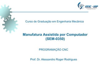 Prof. Dr. Alessandro Roger Rodrigues
Manufatura Assistida por Computador
(SEM-0350)
Curso de Graduação em Engenharia Mecânica
PROGRAMAÇÃO CNC
 