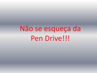 Não se esqueça da
Pen Drive!!!
 