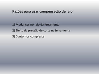 Razões para usar compensação de raio
1) Mudanças no raio da ferramenta
2) Efeito da pressão de corte na ferramenta
3) Contornos complexos
 