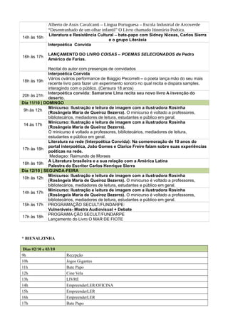 Alberto de Assis Cavalcanti – Língua Portuguesa – Escola Industrial de Arcoverde
“Desentranhado de um olhar infantil” O Livro chamado Itinerário Poética.
14h às 16h
Literatura e Resistência Cultural – bate-papo com Sidney Niceas, Carlos Sierra
e o grupo Literáxia
16h às 17h
Interpoética Convida
LANÇAMENTO DO LIVRO COISAS – POEMAS SELECIONADOS de Pedro
Américo de Farias.
Recital do autor com presenças de convidados
18h às 19h
Interpoética Convida
Vários ovários performance de Biaggio Pecorrelli – o poeta lança mão do seu mais
recente livro para fazer um experimento sonoro no qual recita e dispara samples,
interagindo com o público. (Censura 18 anos)
20h às 21h
Interpoética convida: Samarone Lima recita seu novo livro A invenção do
deserto.
Dia 11/10 | DOMINGO
9h às 12h
Minicurso: Ilustração e leitura de imagem com a ilustradora Rosinha
(Rosângela Maria de Queiroz Bezerra). O minicurso é voltado a professores,
bibliotecários, mediadores de leitura, estudantes e público em geral.
14 às 17h
Minicurso: Ilustração e leitura de imagem com a ilustradora Rosinha
(Rosângela Maria de Queiroz Bezerra).
O minicurso é voltado a professores, bibliotecários, mediadores de leitura,
estudantes e público em geral.
17h às 18h
Literatura na rede (Interpoética Convida): Na comemoração de 10 anos do
portal interpoética, João Gomes e Clarice Freire falam sobre suas experiências
poéticas na rede.
Mediaçao: Raimundo de Moraes
18h às 19h
A Literatura brasileira e a sua relação com a América Latina
Palestra do Escritor Carlos Henrique Sierra
Dia 12/10 | SEGUNDA-FEIRA
10h às 12h
Minicurso: Ilustração e leitura de imagem com a ilustradora Rosinha
(Rosângela Maria de Queiroz Bezerra). O minicurso é voltado a professores,
bibliotecários, mediadores de leitura, estudantes e público em geral.
14h às 17h
Minicurso: Ilustração e leitura de imagem com a ilustradora Rosinha
(Rosângela Maria de Queiroz Bezerra). O minicurso é voltado a professores,
bibliotecários, mediadores de leitura, estudantes e público em geral.
15h às 17h PROGRAMAÇÃO SECULT/FUNDARPE:
Vulneráveis- Mostra Audiovisual + Debate
17h às 18h
PROGRAMA ÇÃO SECULT/FUNDARPE
Lançamento do Livro O MAR DE FIOTE
* BIENALZINHA
Dias 02/10 e 03/10
9h Recepção
10h Jogos Gigantes
11h Bate Papo
12h Cine Vela
13h LIVRE
14h EmpreenderLER/OFICINA
15h EmpreenderLER
16h EmpreenderLER
17h Bate Papo
 