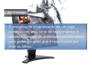 ProcessoO processo de programação de um jogo começa com uma série de experimentos e desenvolvimento de protótipos coordenados pelo game designer que é responsável por criar as idéias.