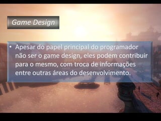Game DesignApesar do papel principal do programador não ser o game design, eles podem contribuir para o mesmo, com troca de informações entre outras áreas do desenvolvimento.