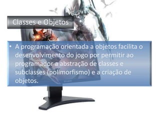 Classes e ObjetosA programação orientada a objetos facilita o desenvolvimento do jogo por permitir ao programador a abstração de classes e subclasses (polimorfismo) e a criação de objetos.