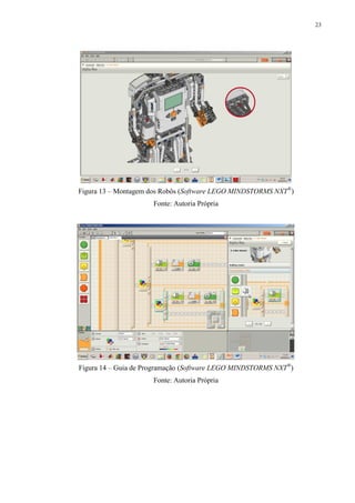 23

Figura 13 – Montagem dos Robôs (Software LEGO MINDSTORMS NXT®)
Fonte: Autoria Própria

Figura 14 – Guia de Programação (Software LEGO MINDSTORMS NXT®)
Fonte: Autoria Própria

 
