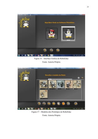 25

Figura 16 – Interface Gráfica do RoboEduc
Fonte: Autoria Própria

Figura 17 – Modelos dos Protótipos do RoboEduc
Fonte: Autoria Própria

 