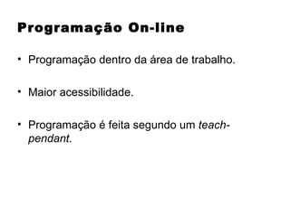 Programação On-line Programação dentro da área de trabalho. Maior acessibilidade. Programação é feita segundo um  teach-pendant. 