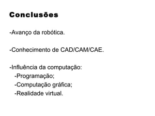 Conclusões -Avanço da robótica. -Conhecimento de CAD/CAM/CAE. -Influência da computação: -Programação; -Computação gráfica; -Realidade virtual. 