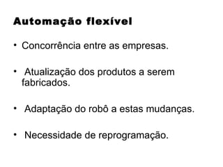 Automação flexível Concorrência entre as empresas. Atualização dos produtos a serem fabricados. Adaptação do robô a estas mudanças. Necessidade de reprogramação. 