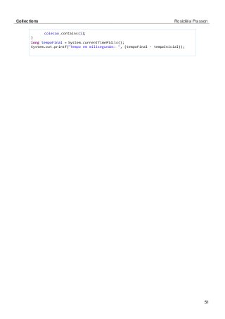 Collections Rosicléia Frasson 
51 
colecao.contains(i); 
} 
long tempoFinal = System.currentTimeMillis(); 
System.out.printf("Tempo em milisegundos: ", (tempoFinal - tempoInicial)); 
 