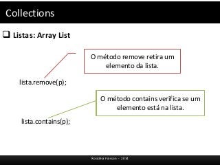 Collections 
 Listas: Array List 
Rosicléia Frasson - 2014 
lista.remove(p); 
lista.contains(p); 
O método remove retira um 
elemento da lista. 
O método contains verifica se um 
elemento está na lista. 
 