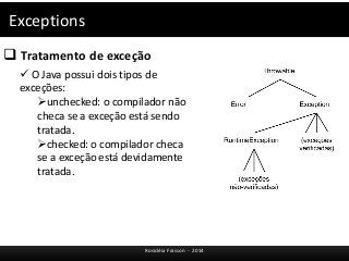 Exceptions 
 Tratamento de exceção 
 O Java possui dois tipos de 
exceções: 
unchecked: o compilador não 
checa se a exceção está sendo 
tratada. 
checked: o compilador checa 
se a exceção está devidamente 
tratada. 
Rosicléia Frasson - 2014 
 