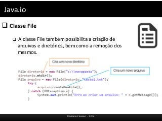 Java.io 
 Classe File 
 A classe File também possibilita a criação de 
arquivos e diretórios, bem como a remoção dos 
mesmos. 
Rosicléia Frasson - 2014 
 
