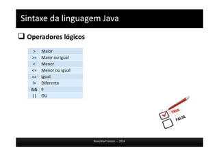 Sintaxe da linguagem Java 
 Operadores lógicos 
Rosicléia Frasson - 2014 
> Maior 
>= Maior ou igual 
< Menor 
<= Menor ou igual 
== Igual 
!= Diferente 
&& E 
|| OU 
 