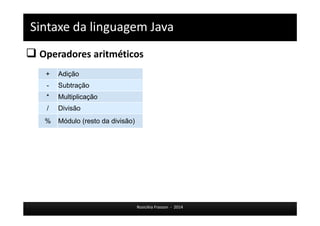 Sintaxe da linguagem Java 
 Operadores aritméticos 
Rosicléia Frasson - 2014 
+ Adição 
- Subtração 
* Multiplicação 
/ Divisão 
% Módulo (resto da divisão) 
 