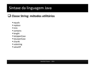 Sintaxe da linguagem Java 
 Classe String: métodos utilitários 
Rosicléia Frasson - 2014 
 equals 
 replace 
 trim 
 contains 
 lenght 
 toUpperCase 
 toLowerCase 
 charAt 
 substring 
 valueOf 
 