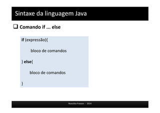 Sintaxe da linguagem Java 
 Comando if ... else 
Rosicléia Frasson - 2014 
if (expressão){ 
bloco de comandos 
} else{ 
bloco de comandos 
} 
 