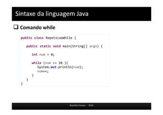 Sintaxe da linguagem Java 
 Comando while 
public class RepeticaoWhile { 
public static void main(String[] args) { 
Rosicléia Frasson - 2014 
int num = 0; 
while (num <= 10 ){ 
System.out.println(num); 
num++; 
} 
} 
} 
 