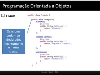 Programação Orientada a Objetos 
 Enum 
Rosicléia Frasson - 2014 
Os enums 
podem ser 
declarados 
internamente 
em uma 
classe. 
 