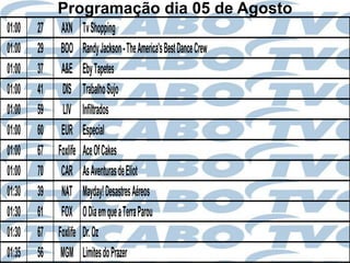 Programação dia 05 de Agosto
01:00   27    AXN      Tv Shopping
01:00   29    BOO      Randy Jackson - The America's Best Dance Crew
01:00   37    A&E      Eby Tapetes
01:00   41    DIS      Trabalho Sujo
01:00   59     LIV     Infiltrados
01:00   60    EUR      Especial
01:00   67   Foxlife   Ace Of Cakes
01:00   70    CAR      As Aventuras de Eliot
01:30   39    NAT      Mayday! Desastres Aéreos
01:30   61    FOX      O Dia em que a Terra Parou
01:30   67   Foxlife   Dr. Oz
01:35   56    MGM      Limites do Prazer
 