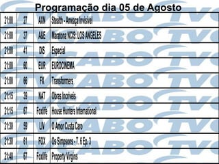 Programação dia 05 de Agosto
21:00   27 AXN Stealth - Ameaça Invisível
21:00   37 A&E Maratona NCIS: LOS ANGELES
21:00   41 DIS Especial
21:00   60 EUR EUROCINEMA
21:00   66 FX Transformers
21:15   39 NAT Obras Incríveis
21:15   67 Foxlife House Hunters International
21:30   59 LIV O Amor Custa Caro
21:30   61 FOX Os Simpsons - T. 6 Ep. 3
21:40   67 Foxlife Property Virgins
 