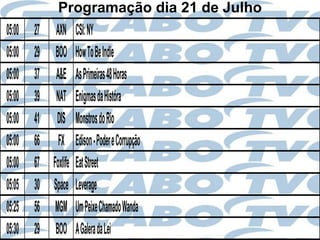 Programação dia 21 de Julho
05:00   27 AXN CSI: NY
05:00   29 BOO How To Be Indie
05:00   37 A&E As Primeiras 48 Horas
05:00   39 NAT Enigmas da Históra
05:00   41 DIS Monstros do Rio
05:00   66 FX Edison - Poder e Corrupção
05:00   67 Foxlife Eat Street
05:05   30 Space Leverage
05:25   56 MGM Um Peixe Chamado Wanda
05:30   29 BOO A Galera da Lei
 