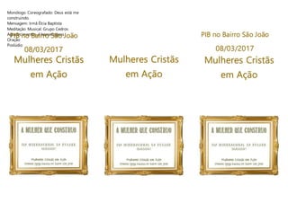 Monólogo Coreografado: Deus está me
construindo.
Mensagem: Irmã Élcia Baptista
Meditação Musical: Grupo Cedros
Agradecimentos e homenagens
Oração
Poslúdio
Mulheres Cristãs
em Ação
Mulheres Cristãs
em Ação
PIB no Bairro São João
08/03/2017
Mulheres Cristãs
em Ação
PIB no Bairro São João
08/03/2017
 
