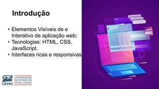 Introdução
• Elementos Visíveis de e
Interativo de aplicação web;
• Tecnologias: HTML, CSS,
JavaScript.
• Interfaces ricas e responsivas.
 