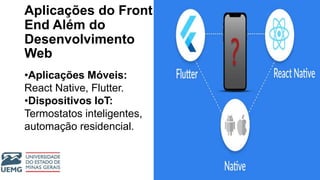 Aplicações do Front
End Além do
Desenvolvimento
Web
•Aplicações Móveis:
React Native, Flutter.
•Dispositivos IoT:
Termostatos inteligentes,
automação residencial.
 